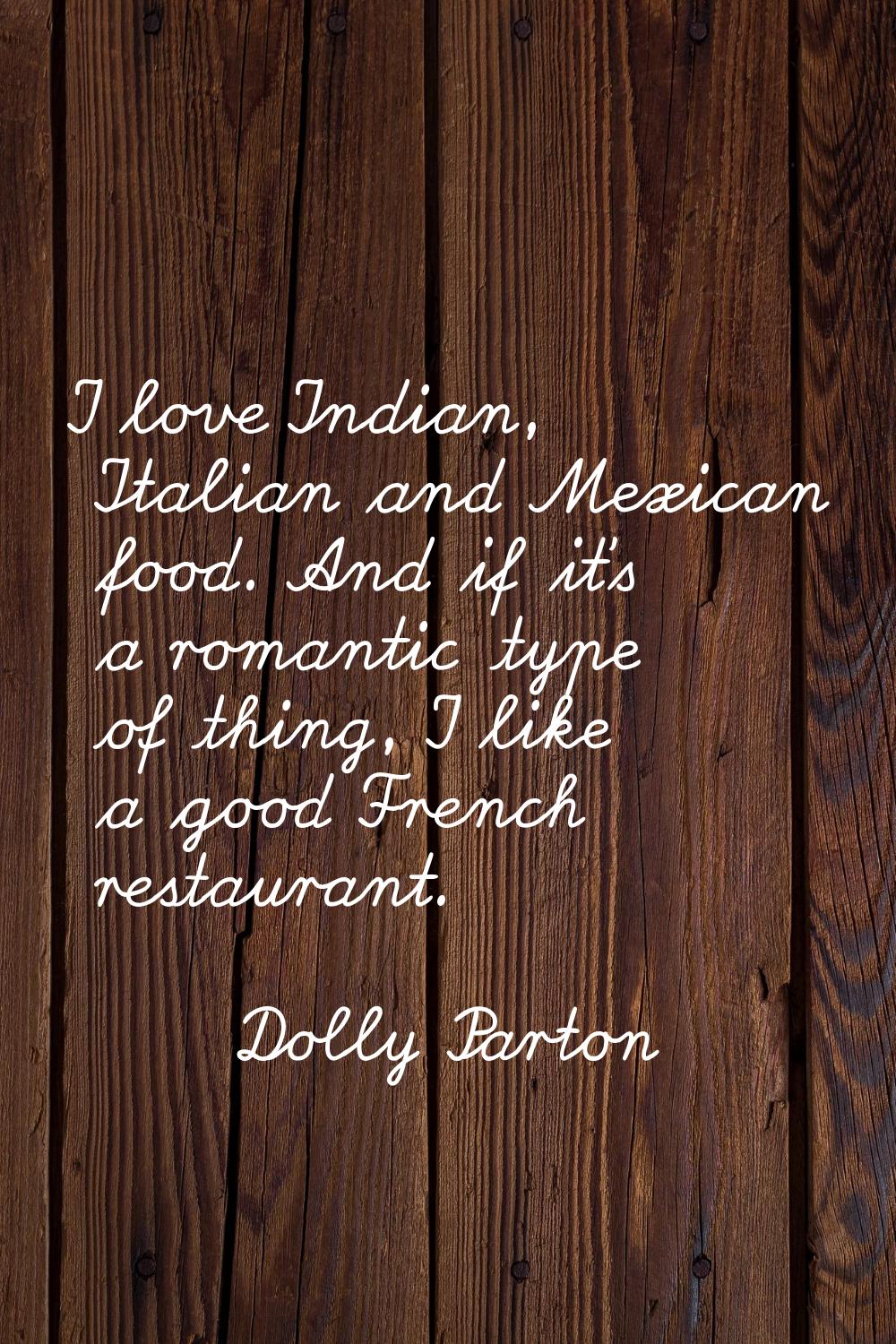 I love Indian, Italian and Mexican food. And if it's a romantic type of thing, I like a good French