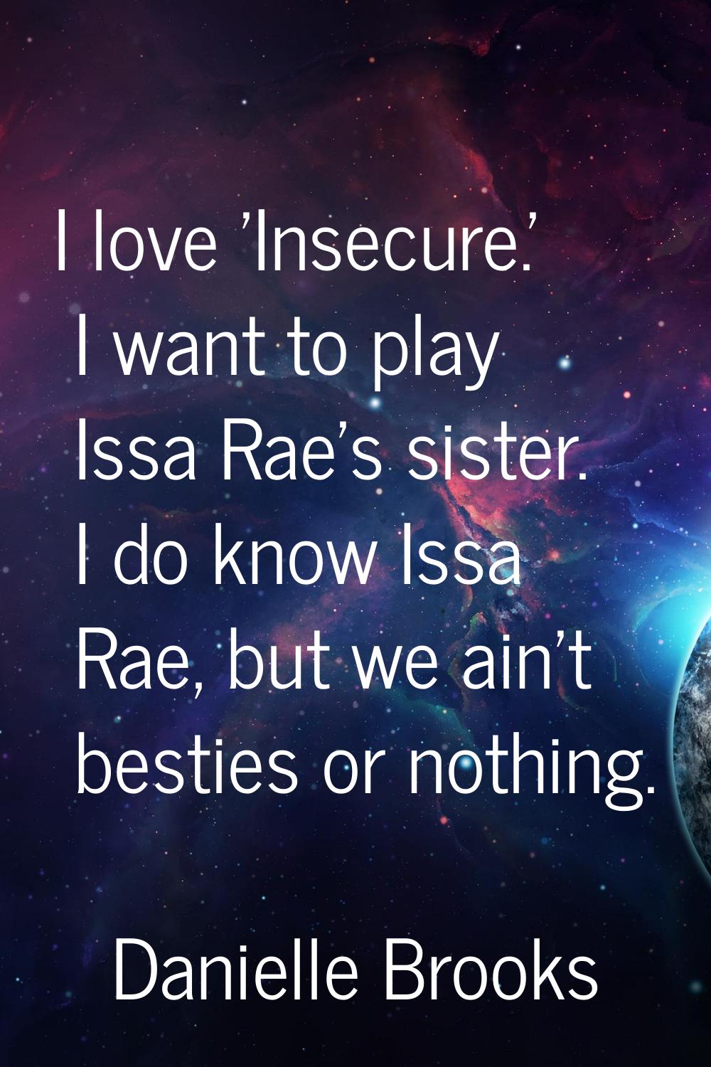 I love 'Insecure.' I want to play Issa Rae's sister. I do know Issa Rae, but we ain't besties or no