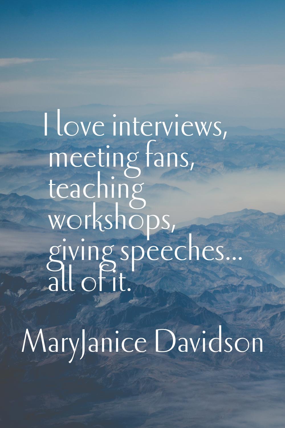I love interviews, meeting fans, teaching workshops, giving speeches... all of it.