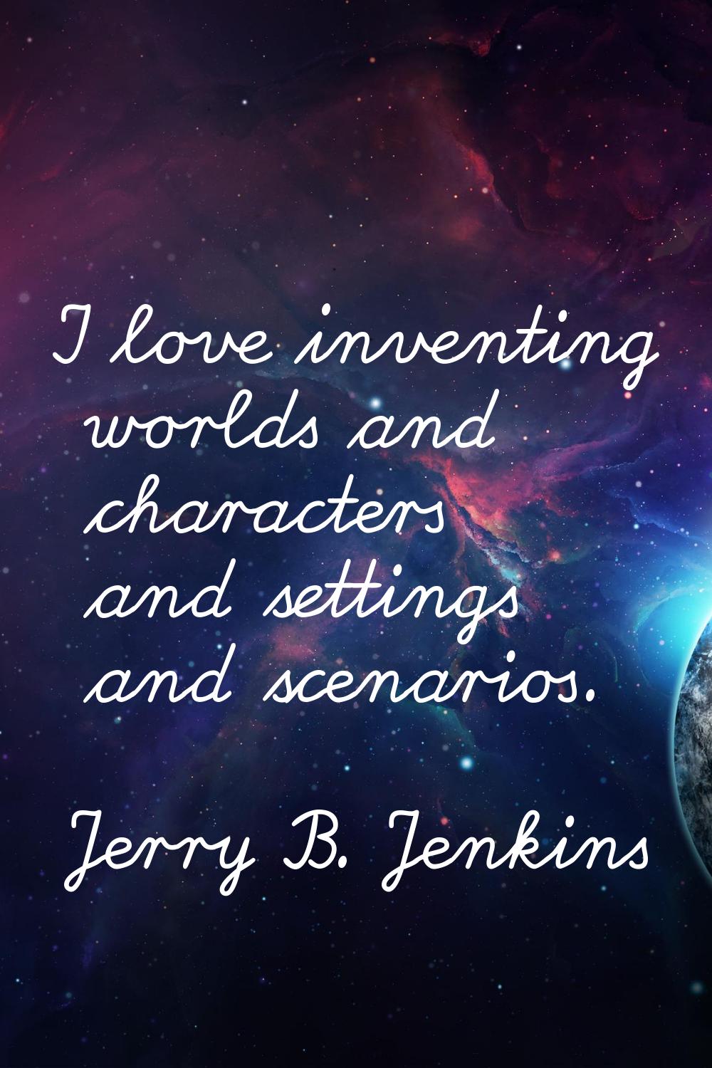 I love inventing worlds and characters and settings and scenarios.