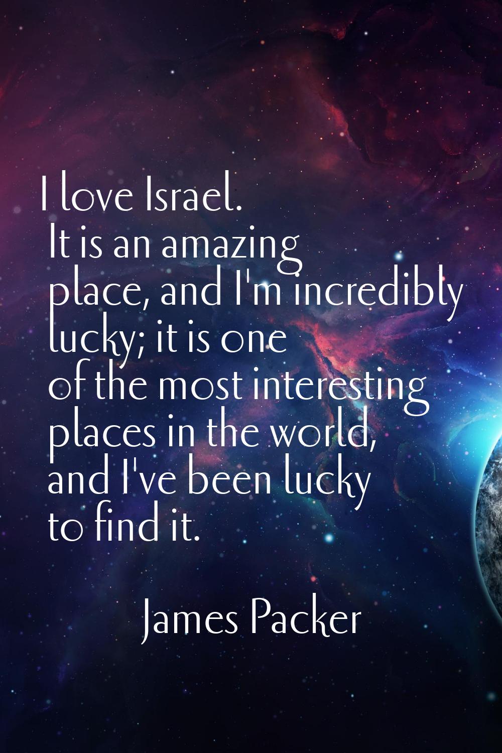 I love Israel. It is an amazing place, and I'm incredibly lucky; it is one of the most interesting 