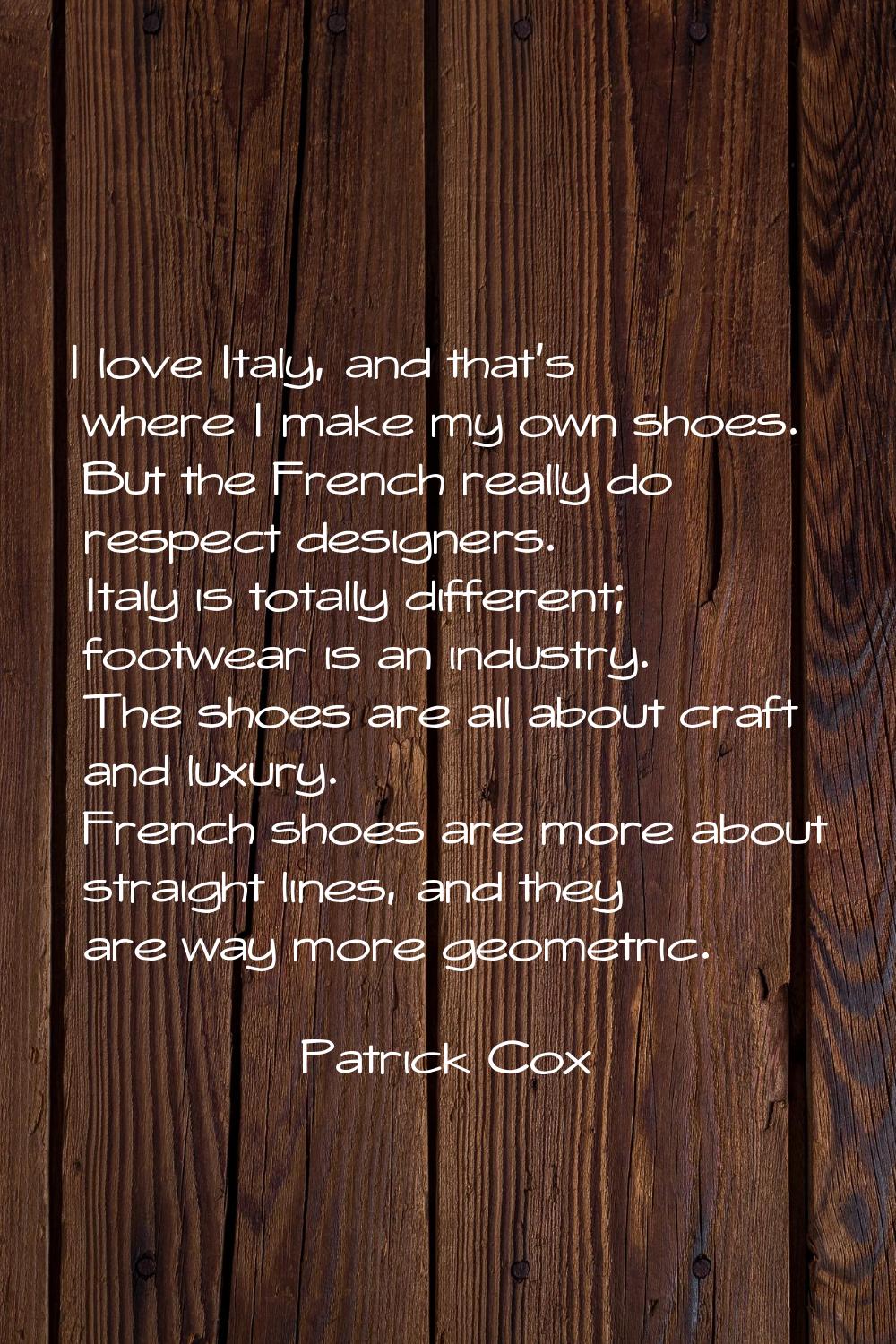 I love Italy, and that's where I make my own shoes. But the French really do respect designers. Ita