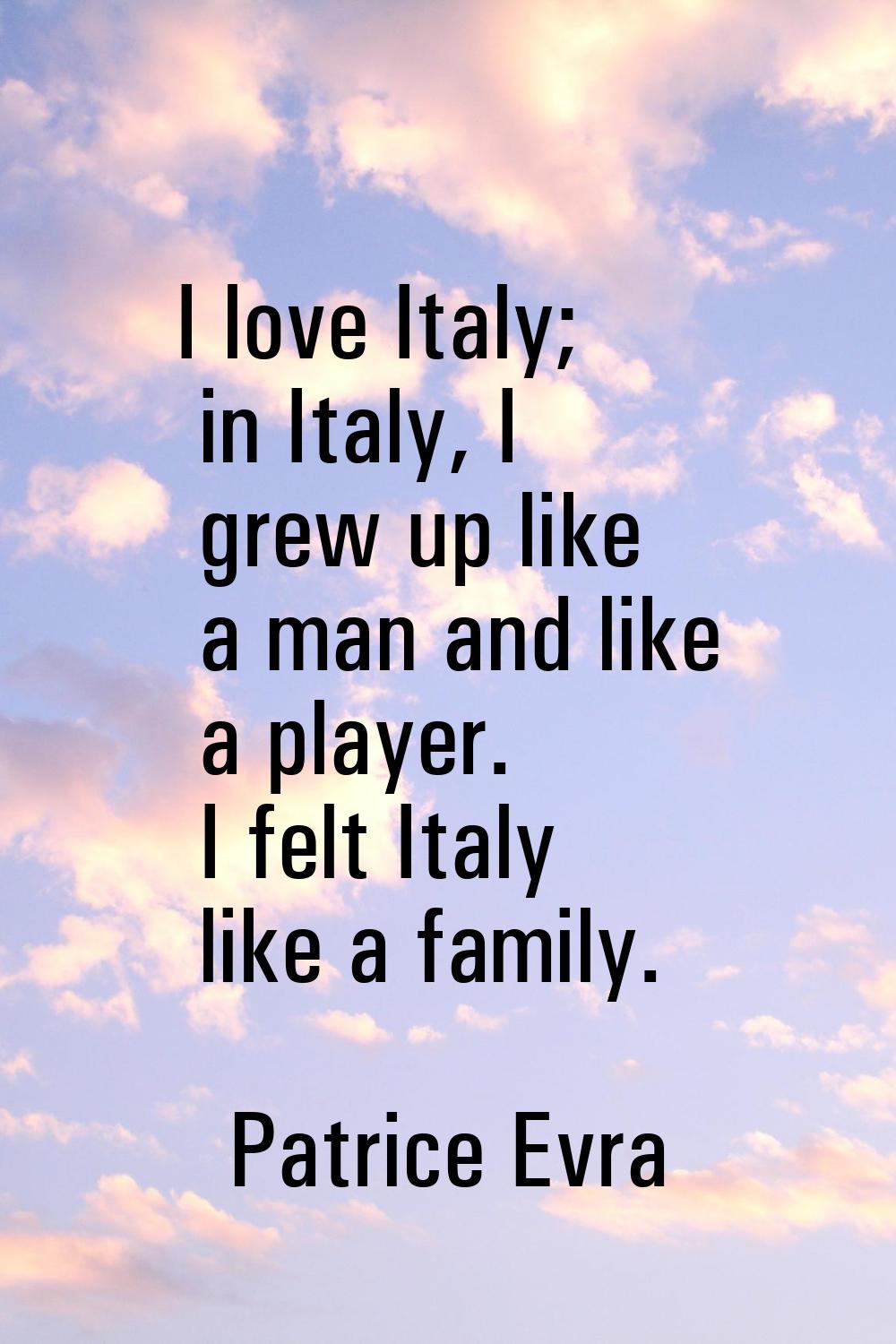 I love Italy; in Italy, I grew up like a man and like a player. I felt Italy like a family.