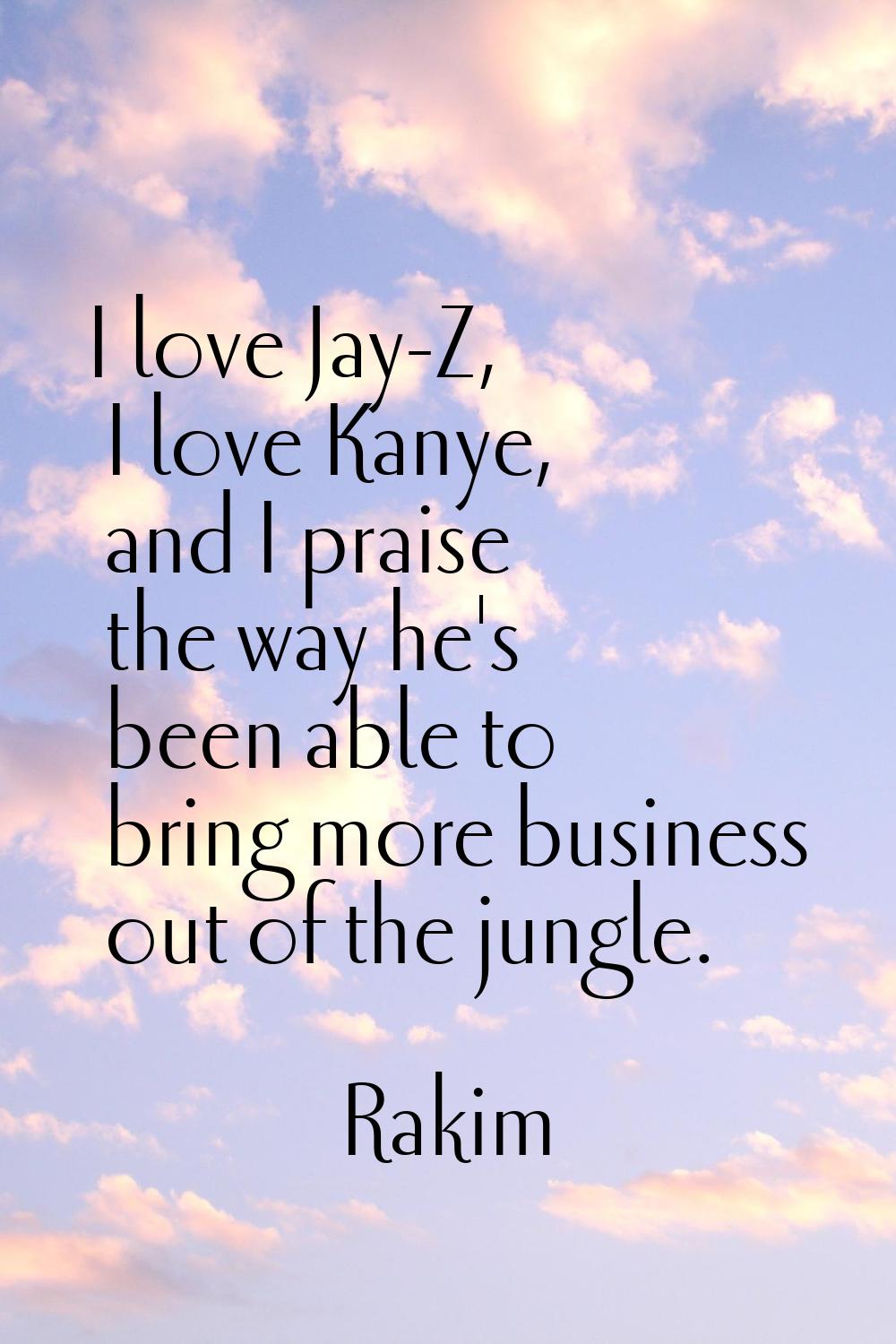 I love Jay-Z, I love Kanye, and I praise the way he's been able to bring more business out of the j