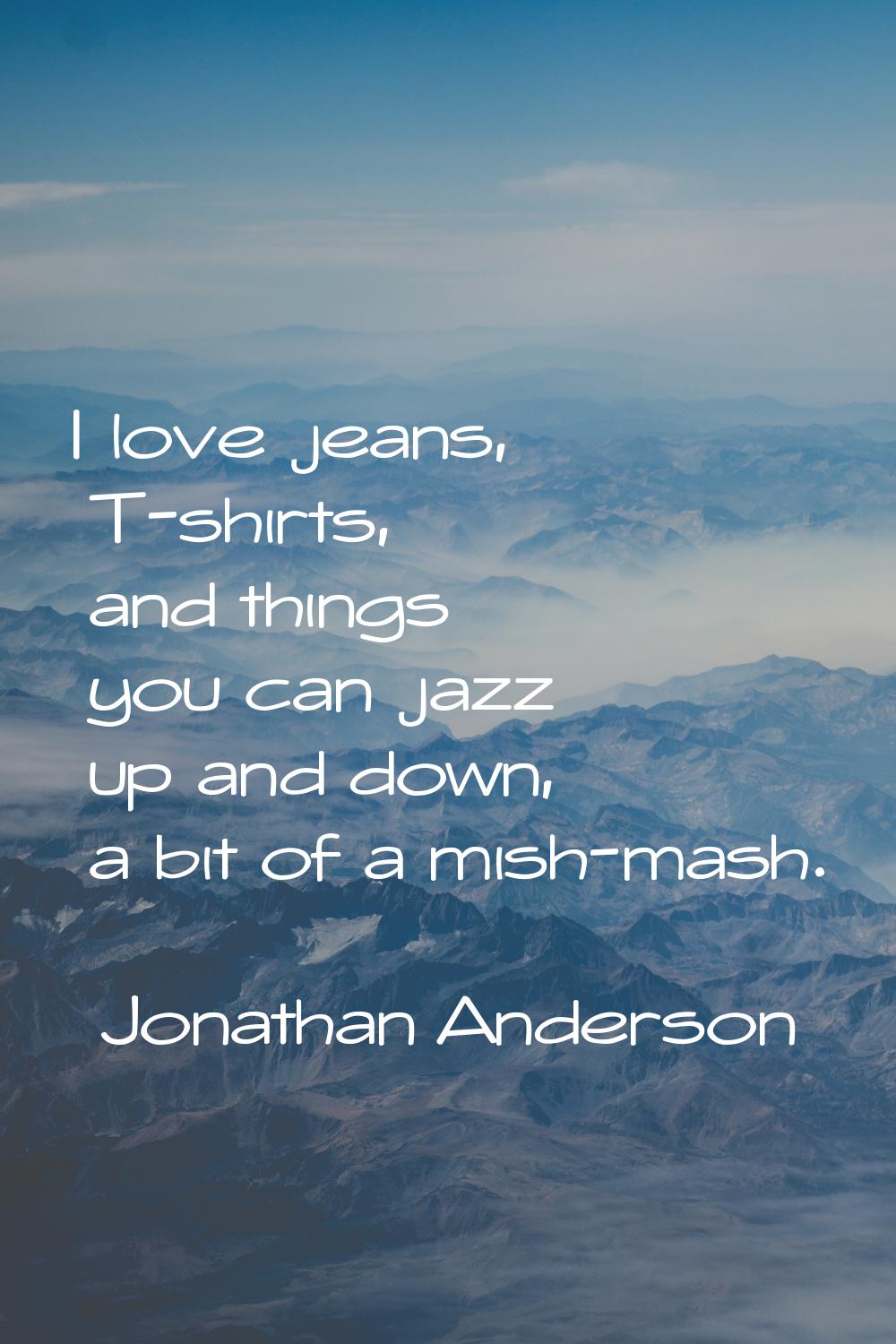 I love jeans, T-shirts, and things you can jazz up and down, a bit of a mish-mash.