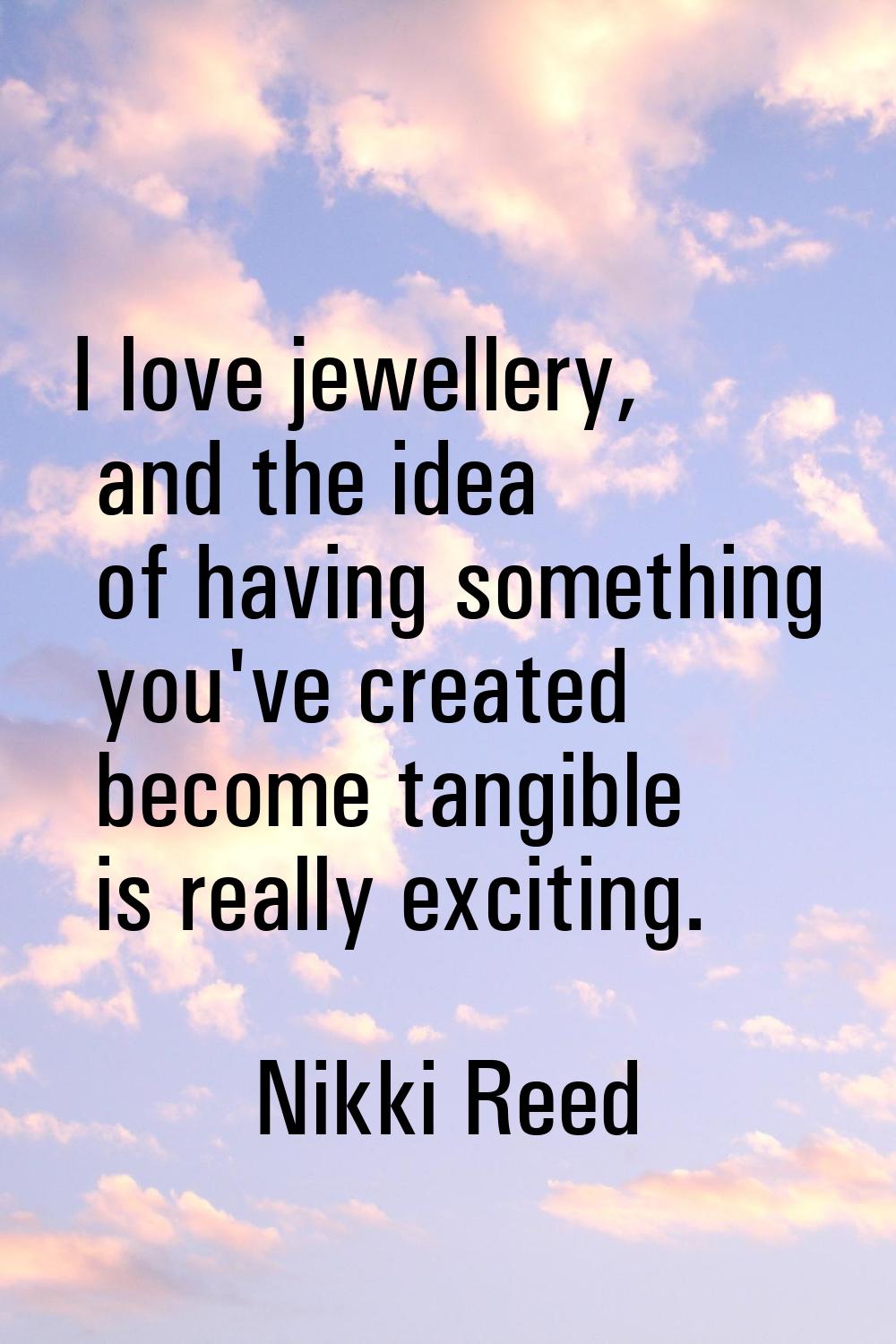 I love jewellery, and the idea of having something you've created become tangible is really excitin