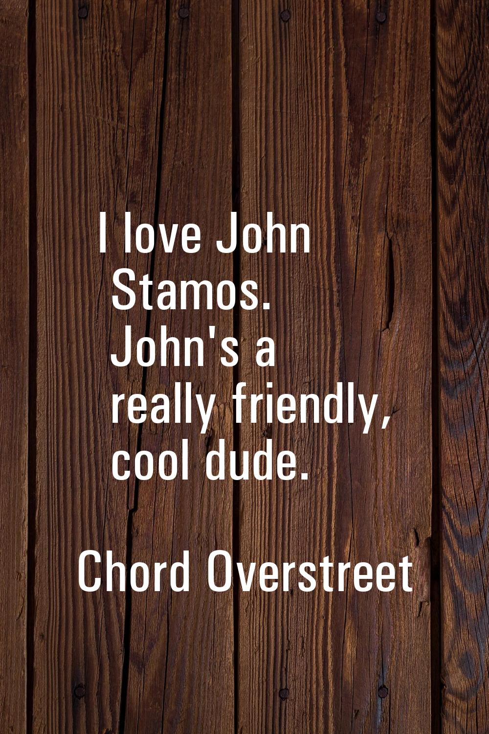 I love John Stamos. John's a really friendly, cool dude.