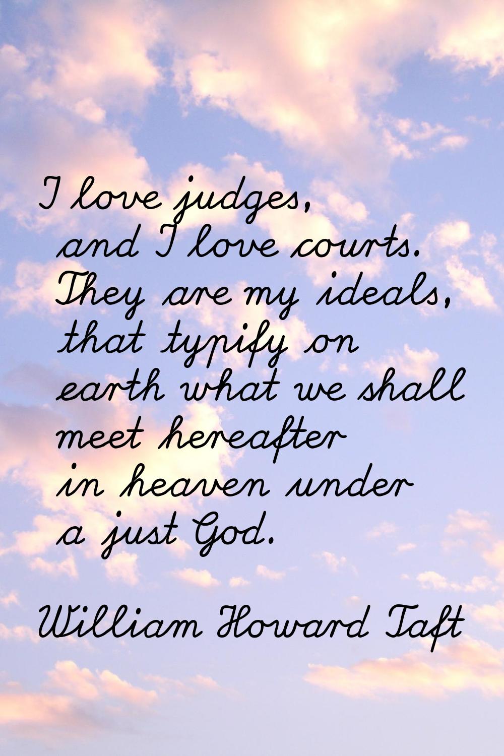 I love judges, and I love courts. They are my ideals, that typify on earth what we shall meet herea