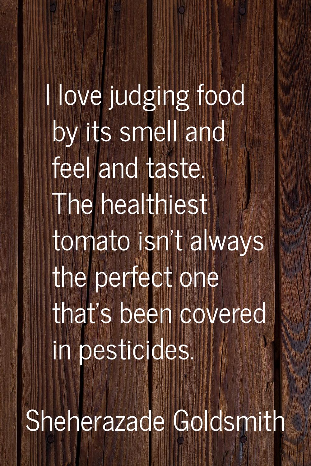 I love judging food by its smell and feel and taste. The healthiest tomato isn't always the perfect