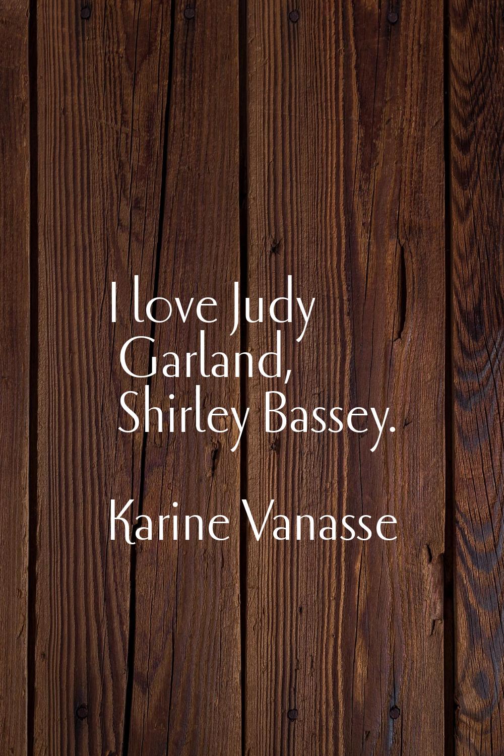 I love Judy Garland, Shirley Bassey.