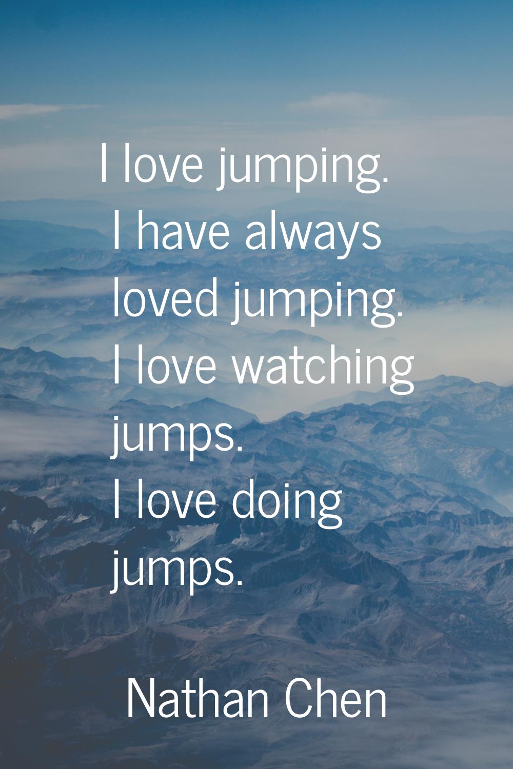 I love jumping. I have always loved jumping. I love watching jumps. I love doing jumps.