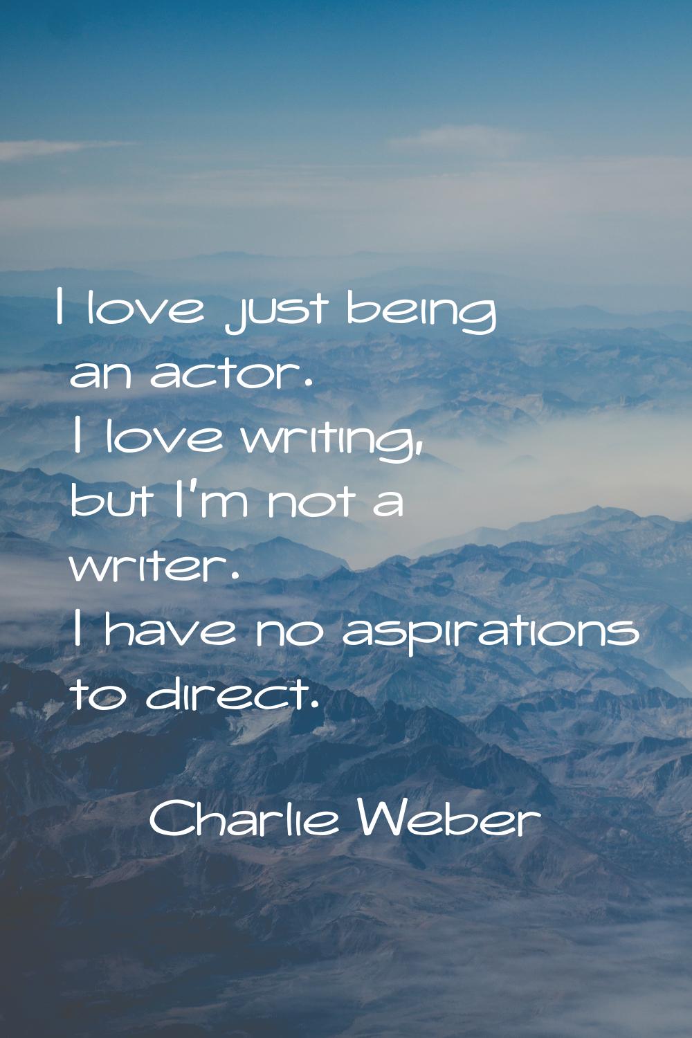 I love just being an actor. I love writing, but I'm not a writer. I have no aspirations to direct.