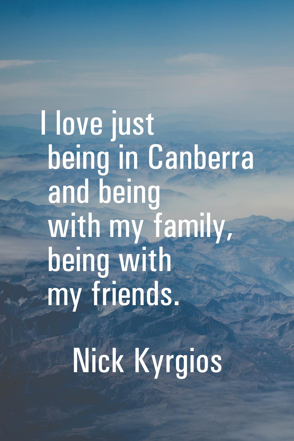 I love just being in Canberra and being with my family, being with my friends.