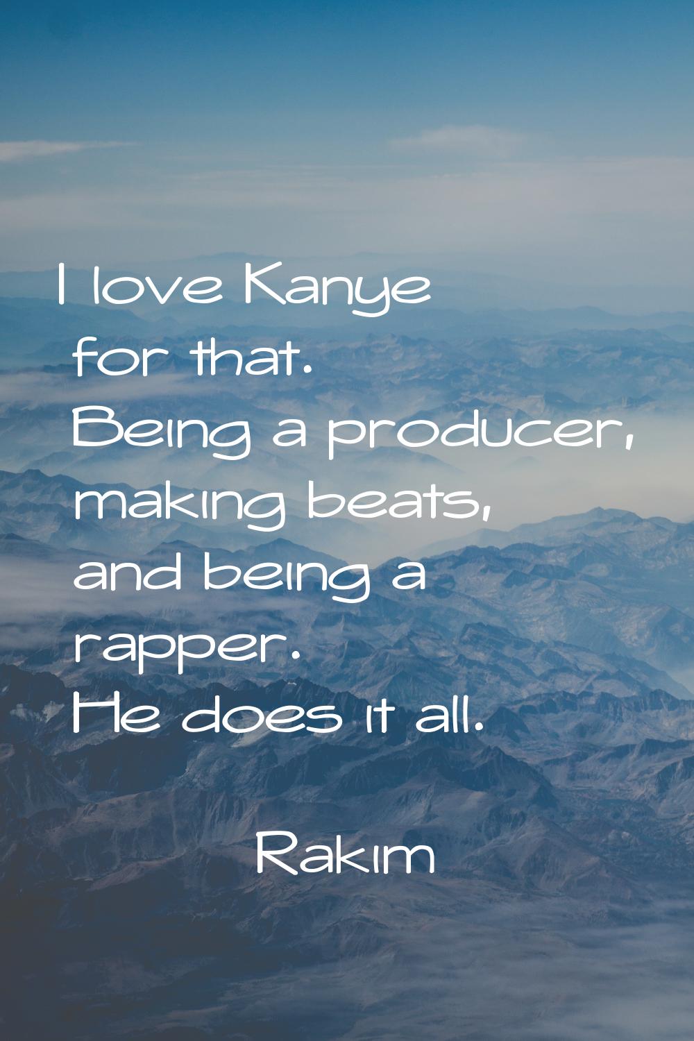 I love Kanye for that. Being a producer, making beats, and being a rapper. He does it all.
