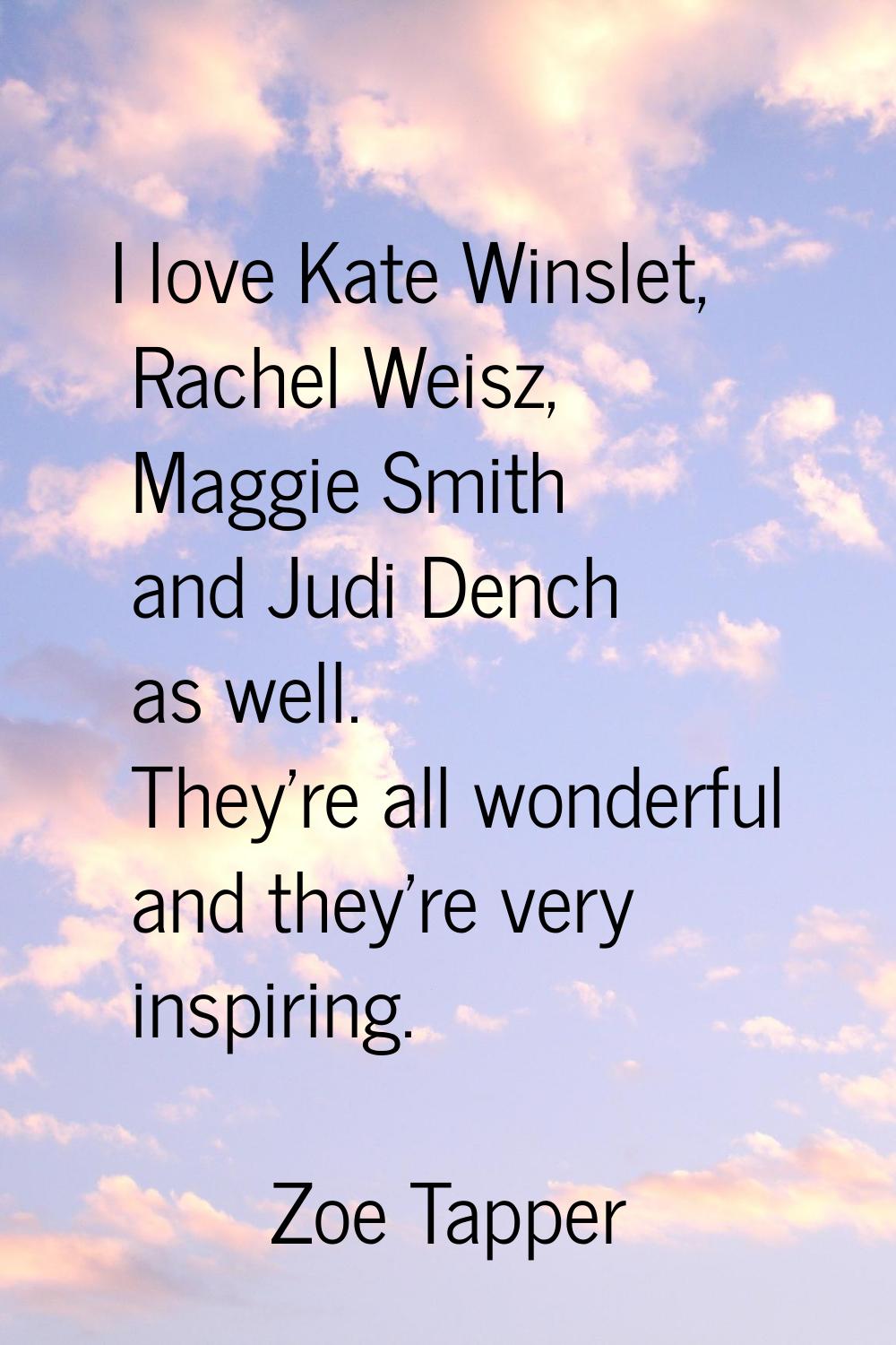 I love Kate Winslet, Rachel Weisz, Maggie Smith and Judi Dench as well. They're all wonderful and t