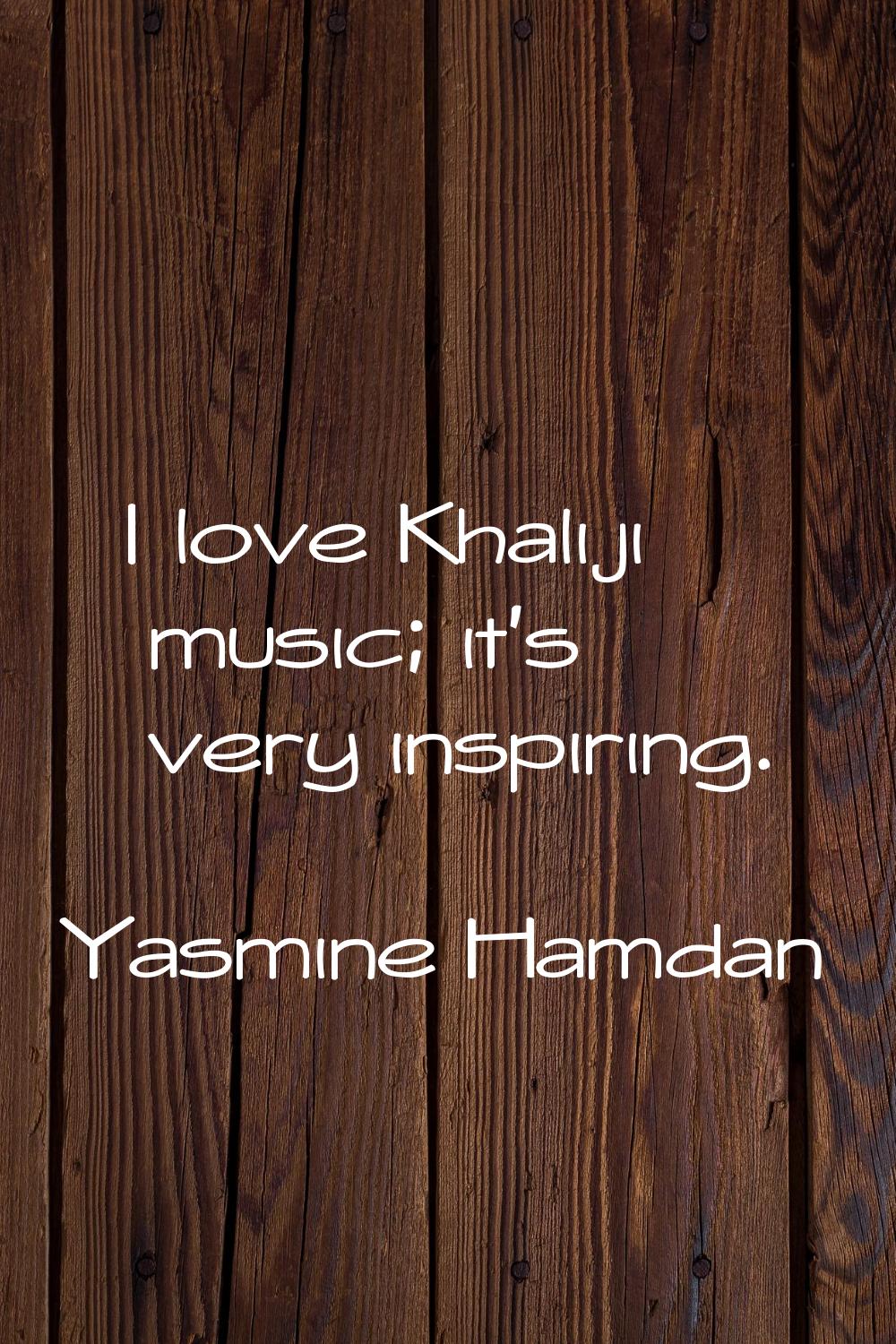I love Khaliji music; it's very inspiring.