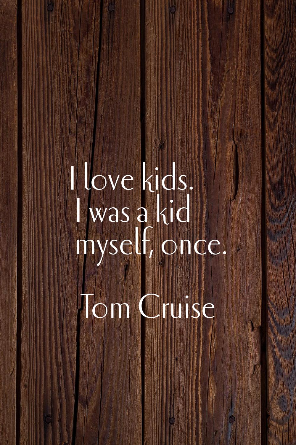 I love kids. I was a kid myself, once.