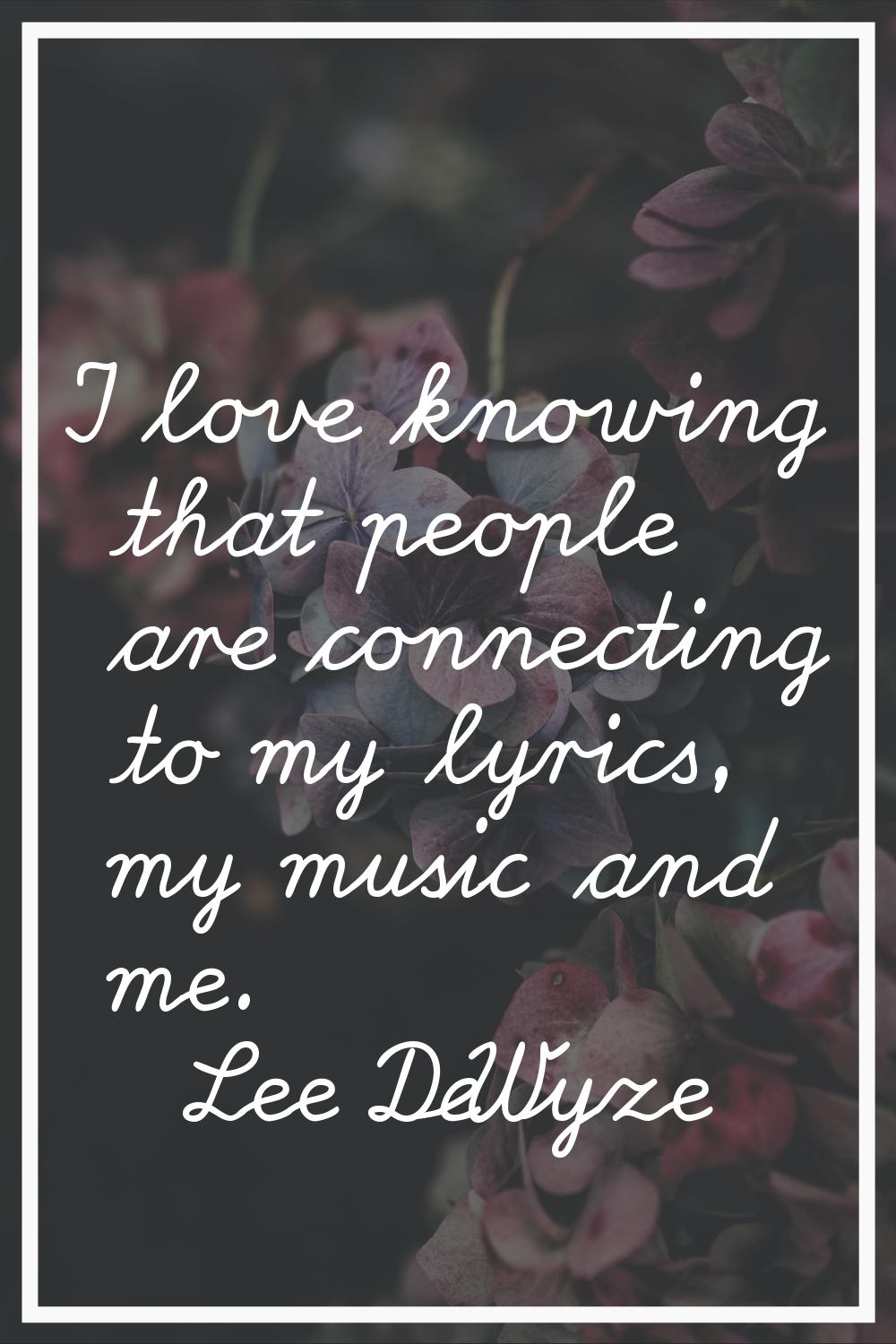 I love knowing that people are connecting to my lyrics, my music and me.