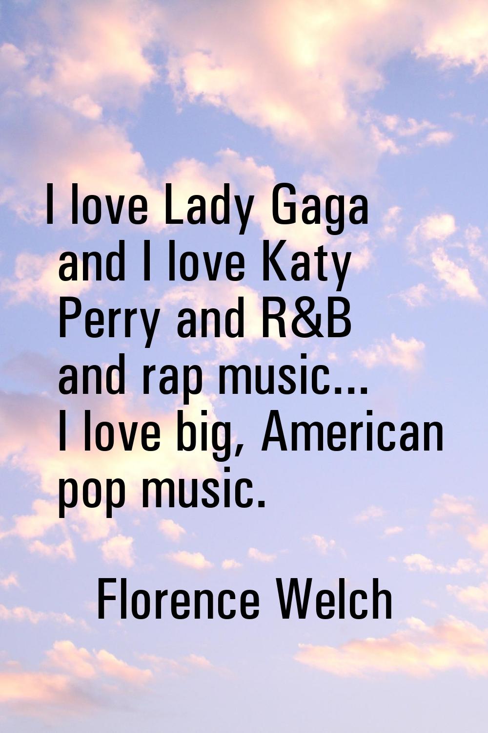 I love Lady Gaga and I love Katy Perry and R&B and rap music... I love big, American pop music.
