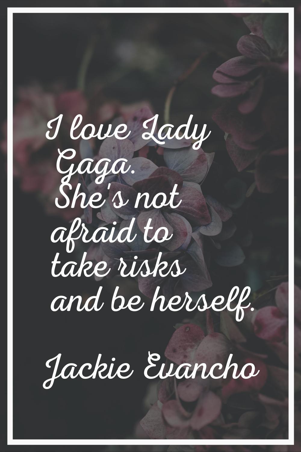 I love Lady Gaga. She's not afraid to take risks and be herself.