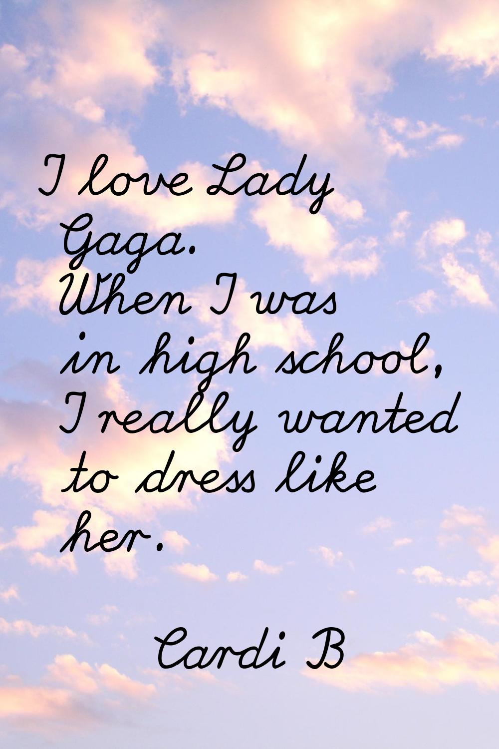 I love Lady Gaga. When I was in high school, I really wanted to dress like her.
