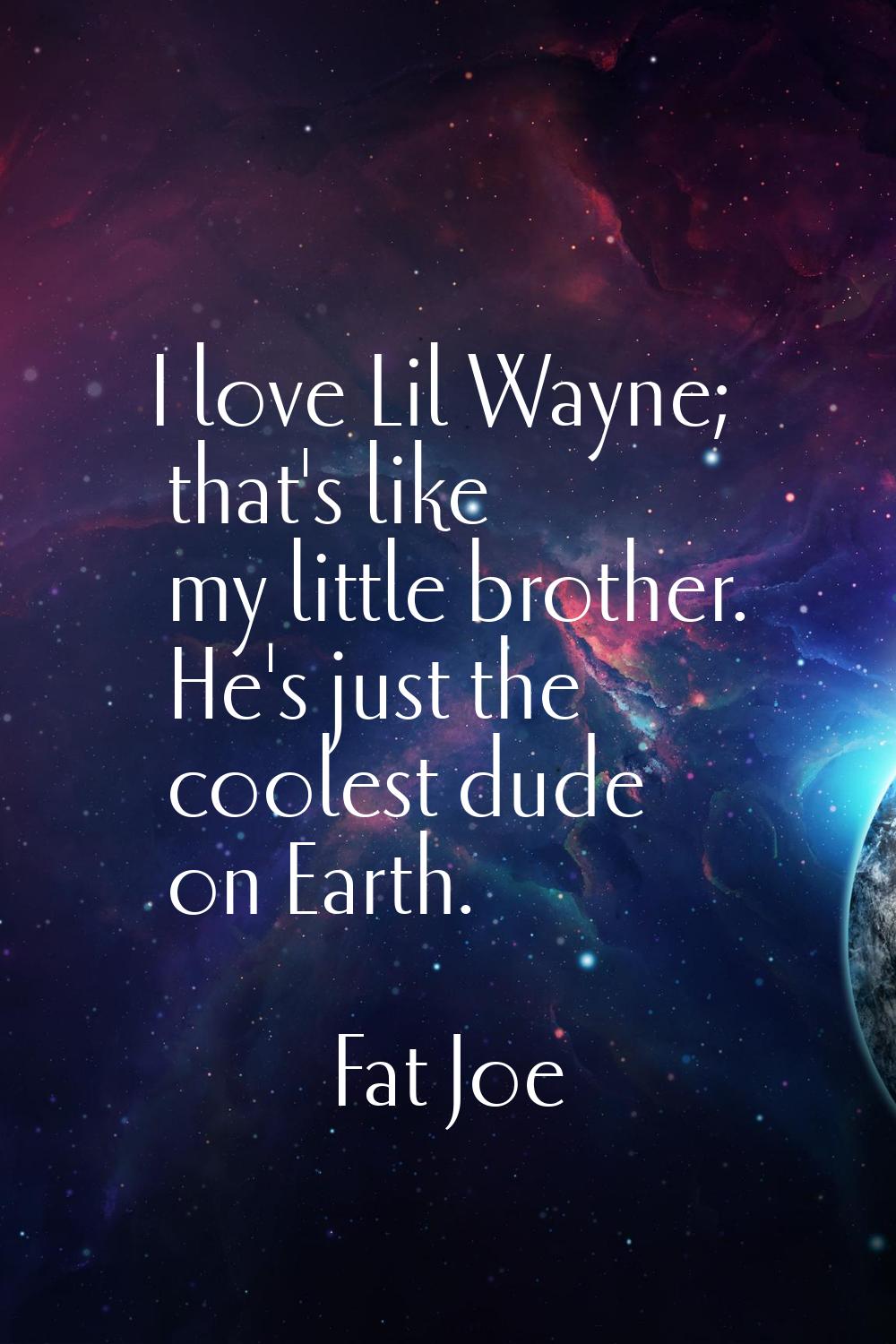 I love Lil Wayne; that's like my little brother. He's just the coolest dude on Earth.