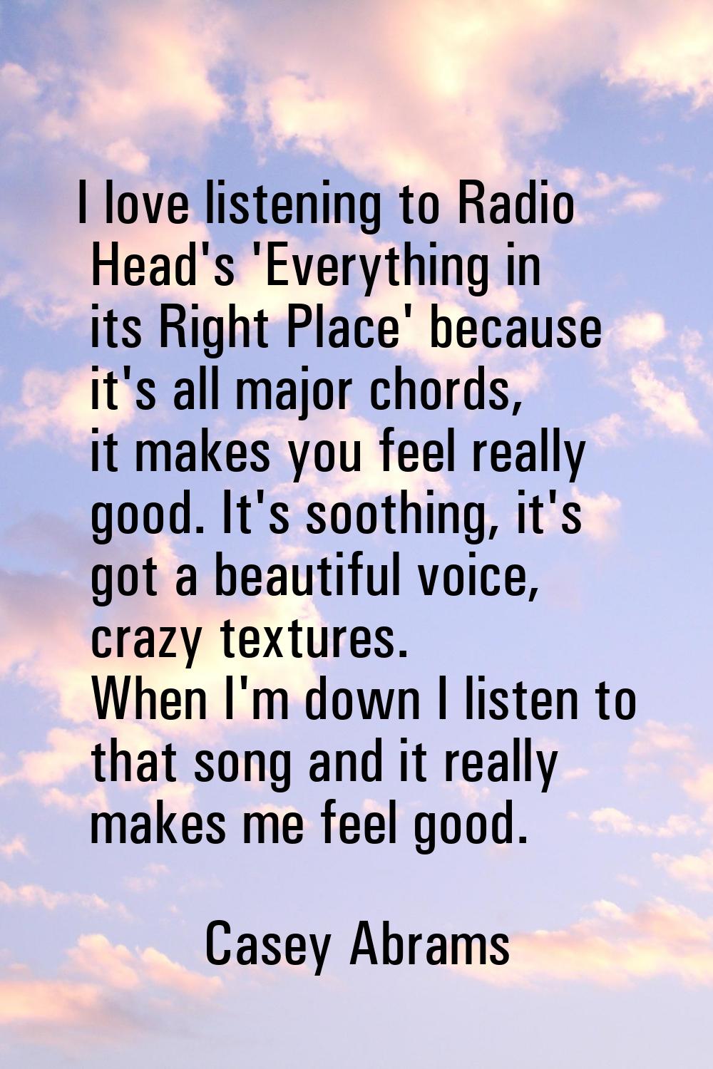 I love listening to Radio Head's 'Everything in its Right Place' because it's all major chords, it 