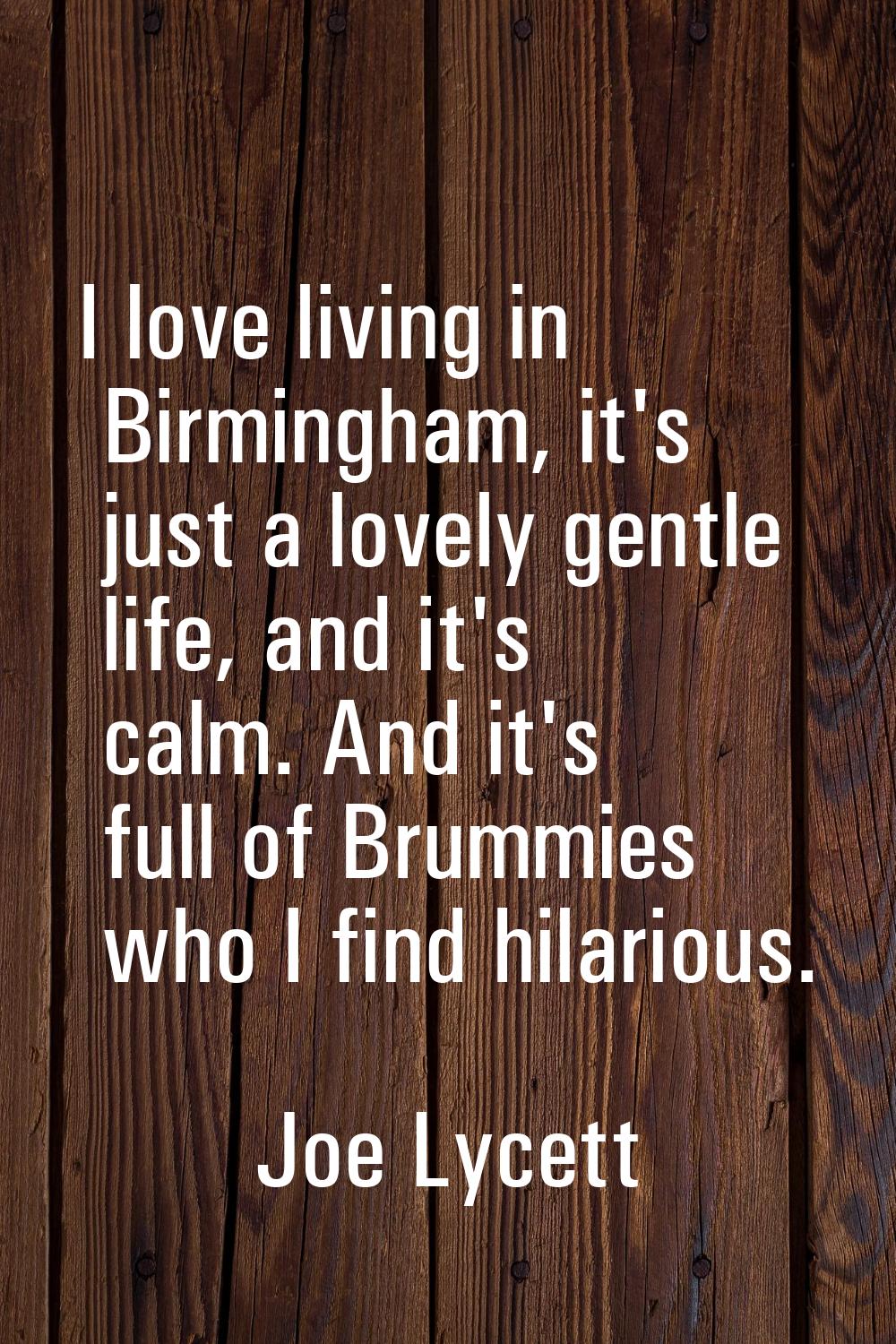 I love living in Birmingham, it's just a lovely gentle life, and it's calm. And it's full of Brummi