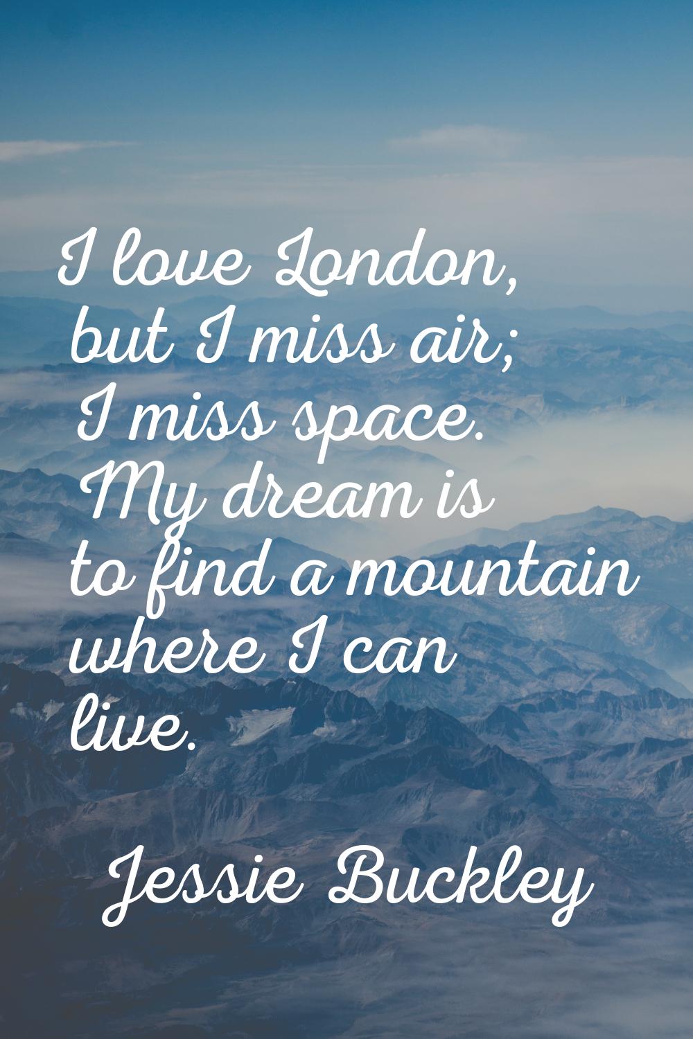 I love London, but I miss air; I miss space. My dream is to find a mountain where I can live.