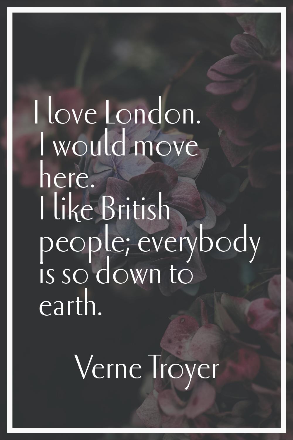 I love London. I would move here. I like British people; everybody is so down to earth.