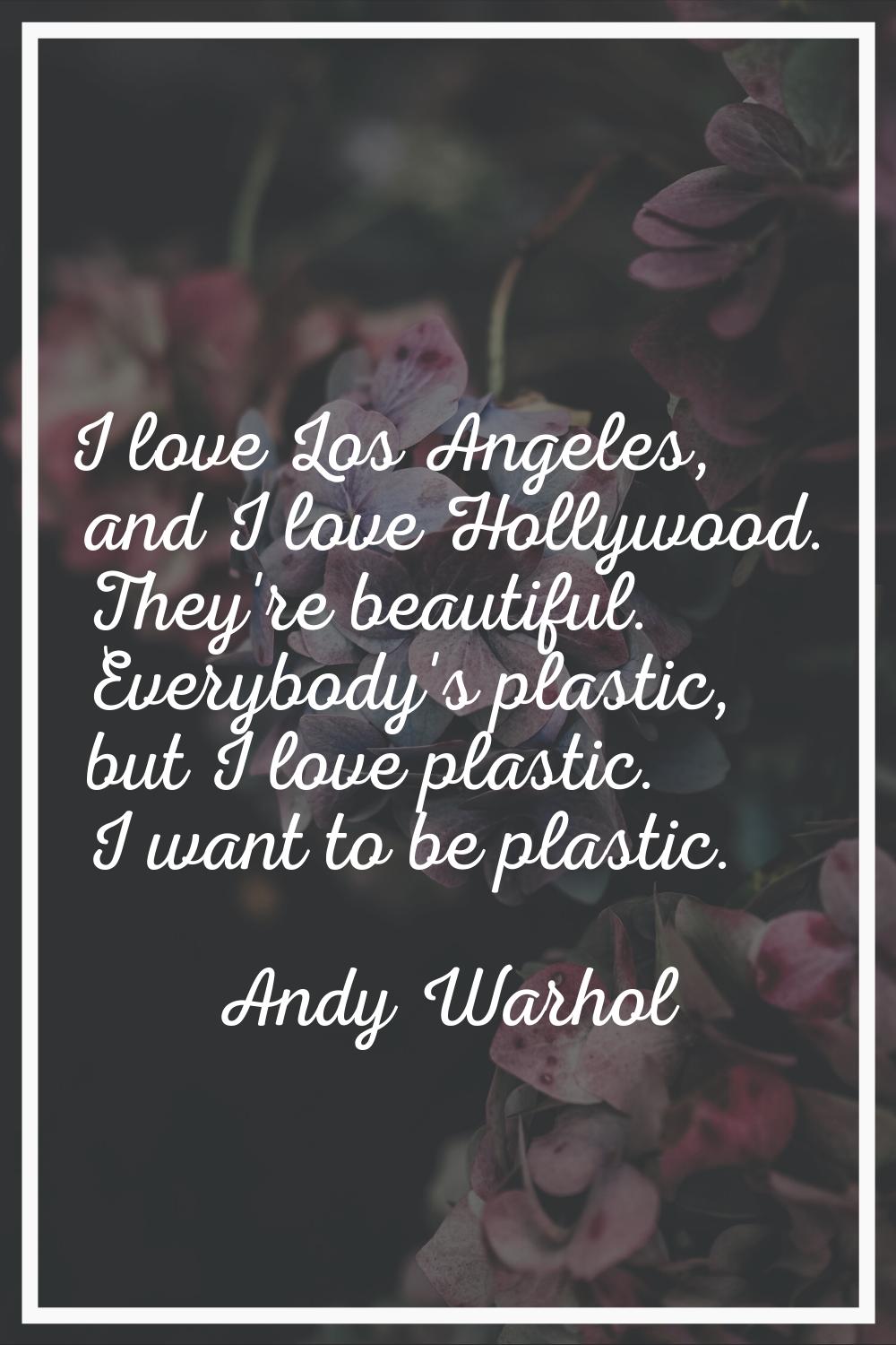 I love Los Angeles, and I love Hollywood. They're beautiful. Everybody's plastic, but I love plasti