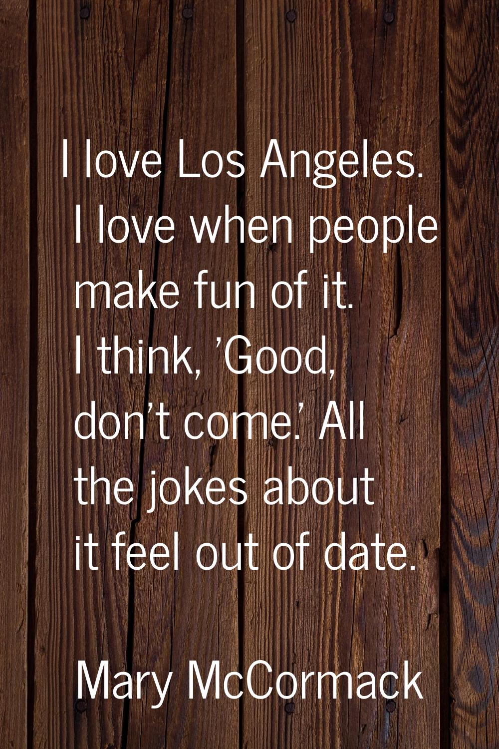 I love Los Angeles. I love when people make fun of it. I think, 'Good, don't come.' All the jokes a