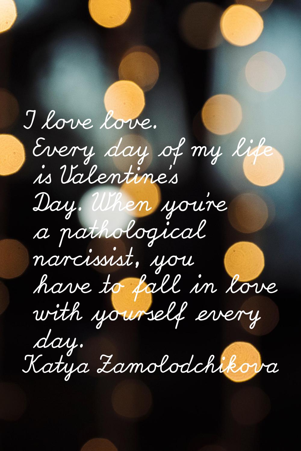 I love love. Every day of my life is Valentine's Day. When you're a pathological narcissist, you ha
