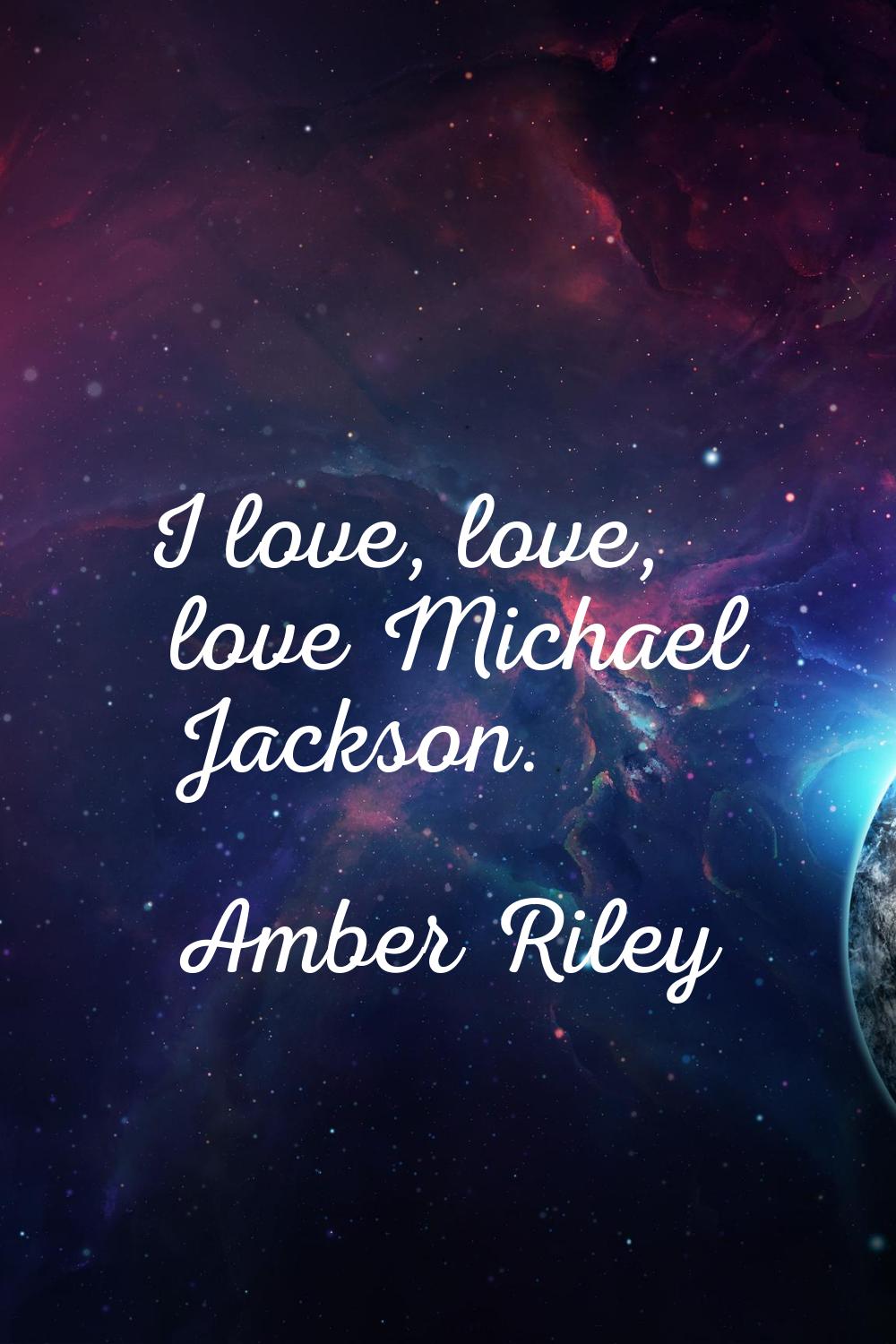 I love, love, love Michael Jackson.