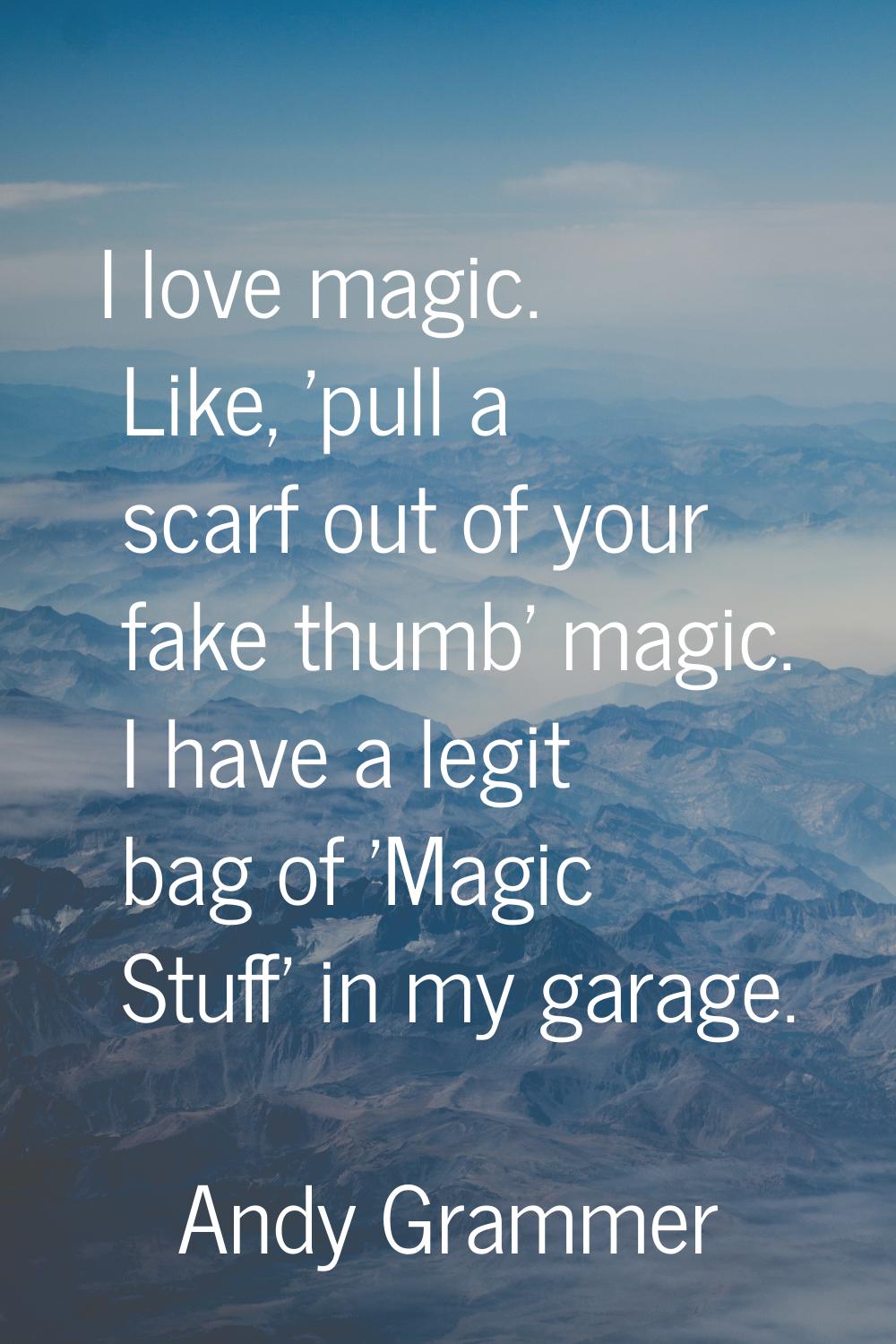 I love magic. Like, 'pull a scarf out of your fake thumb' magic. I have a legit bag of 'Magic Stuff