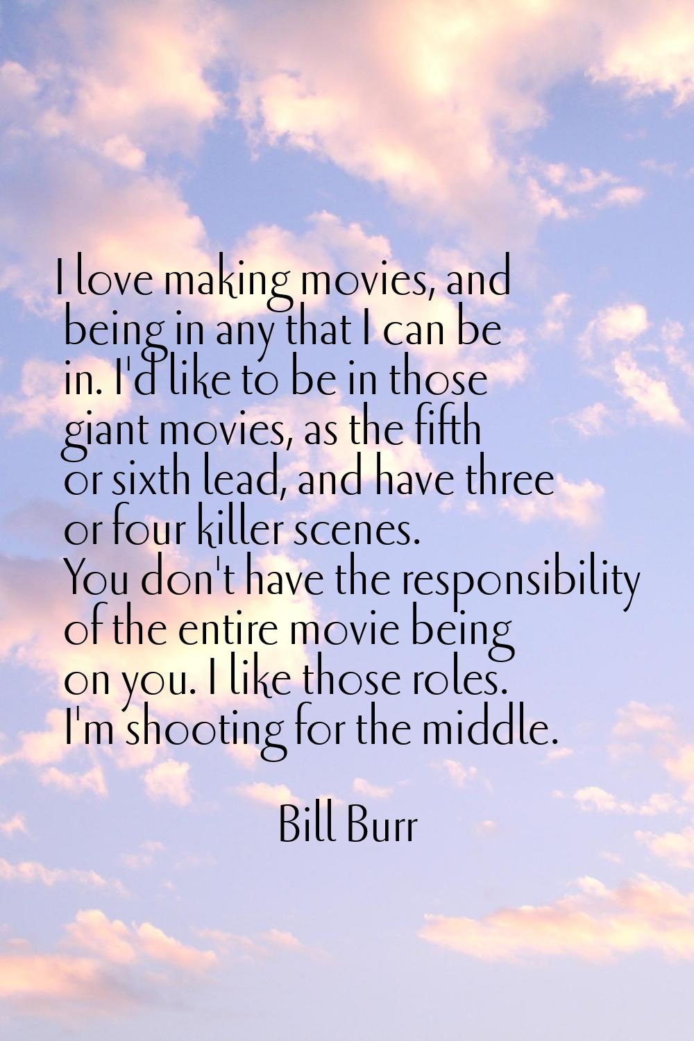 I love making movies, and being in any that I can be in. I'd like to be in those giant movies, as t