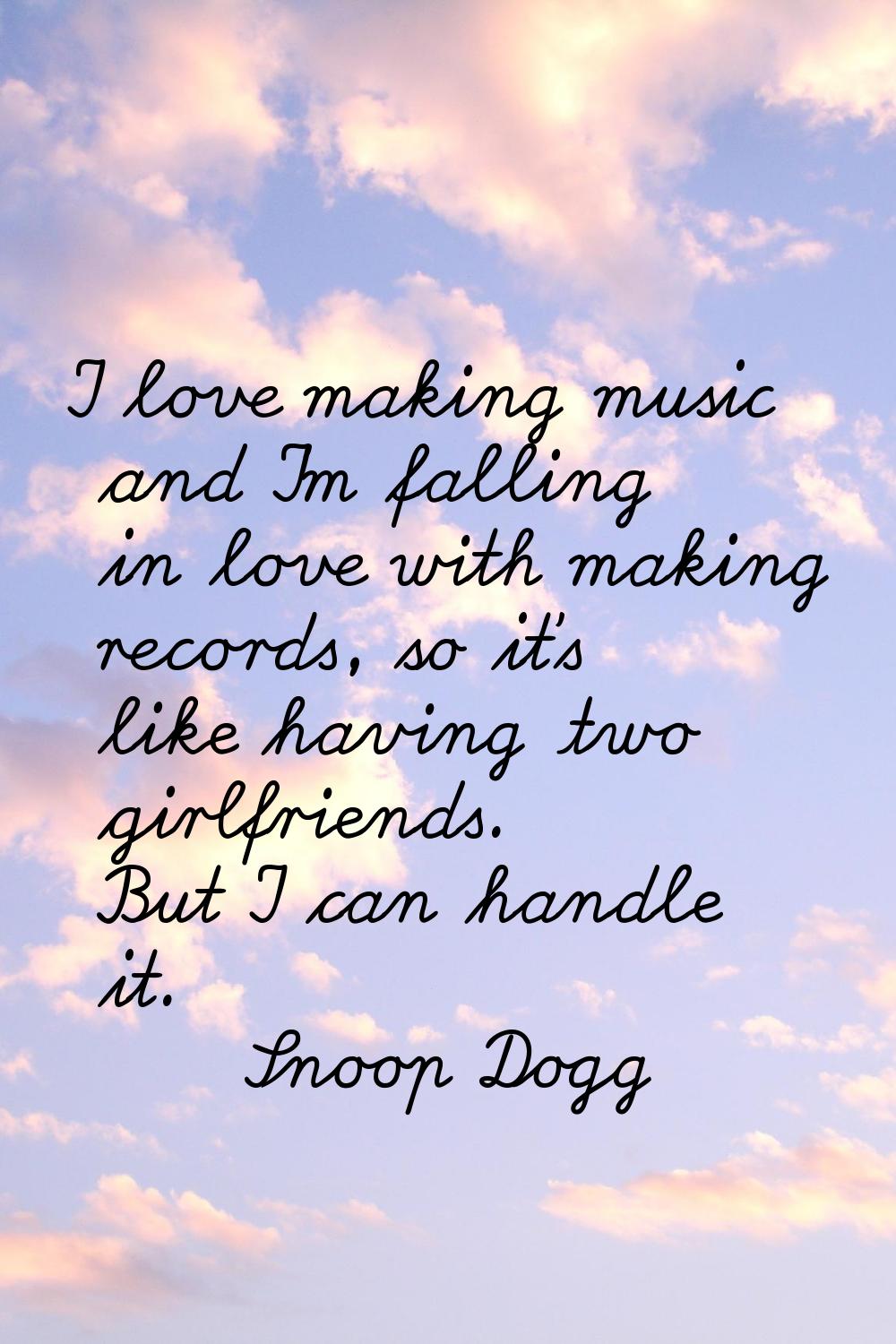 I love making music and I'm falling in love with making records, so it's like having two girlfriend