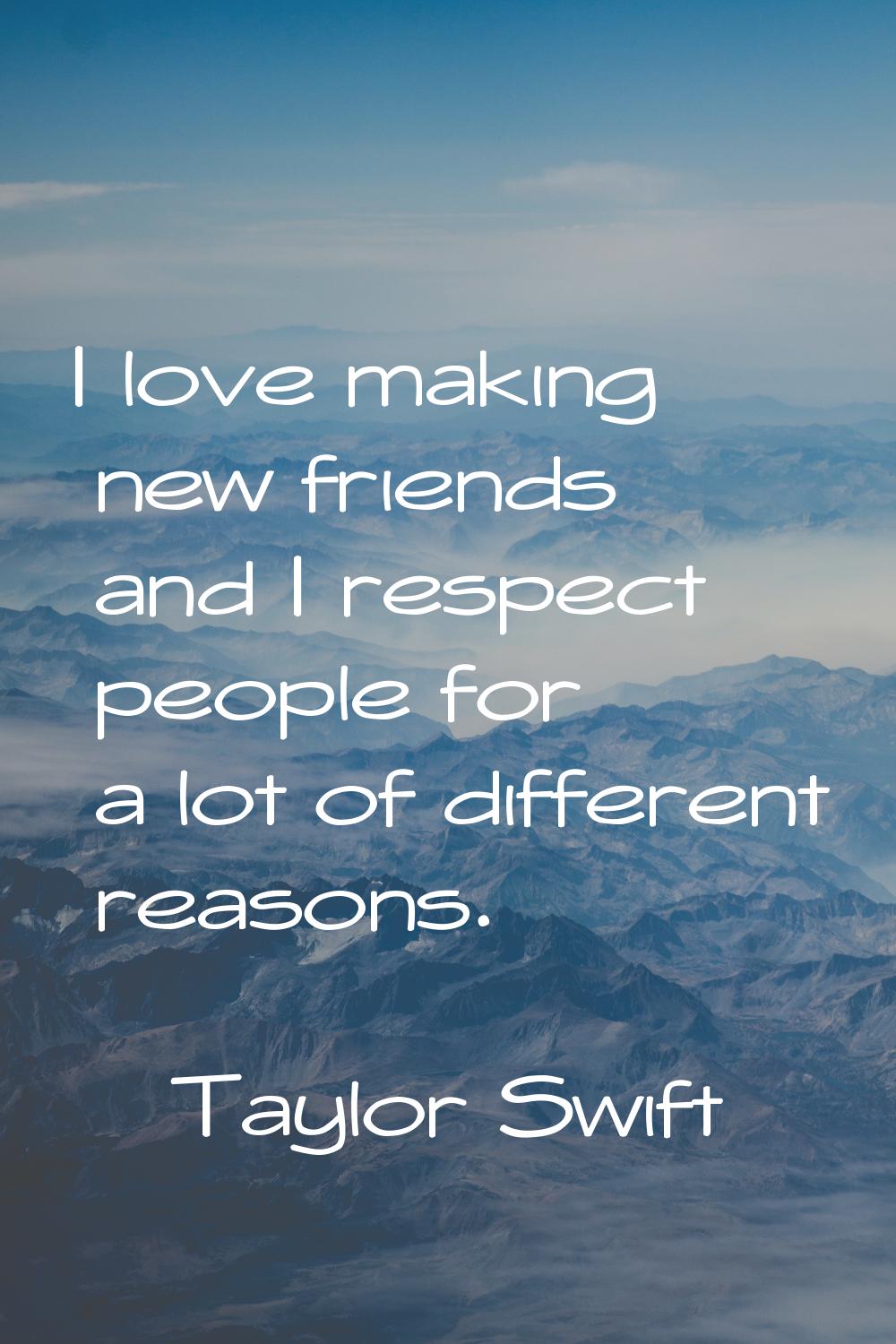 I love making new friends and I respect people for a lot of different reasons.