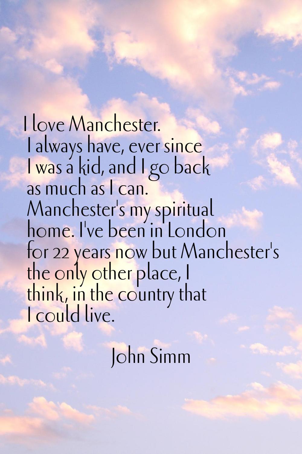I love Manchester. I always have, ever since I was a kid, and I go back as much as I can. Mancheste