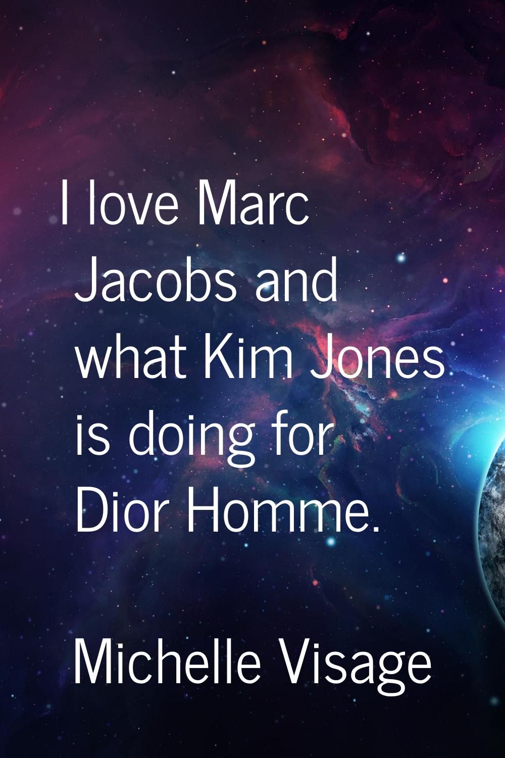 I love Marc Jacobs and what Kim Jones is doing for Dior Homme.