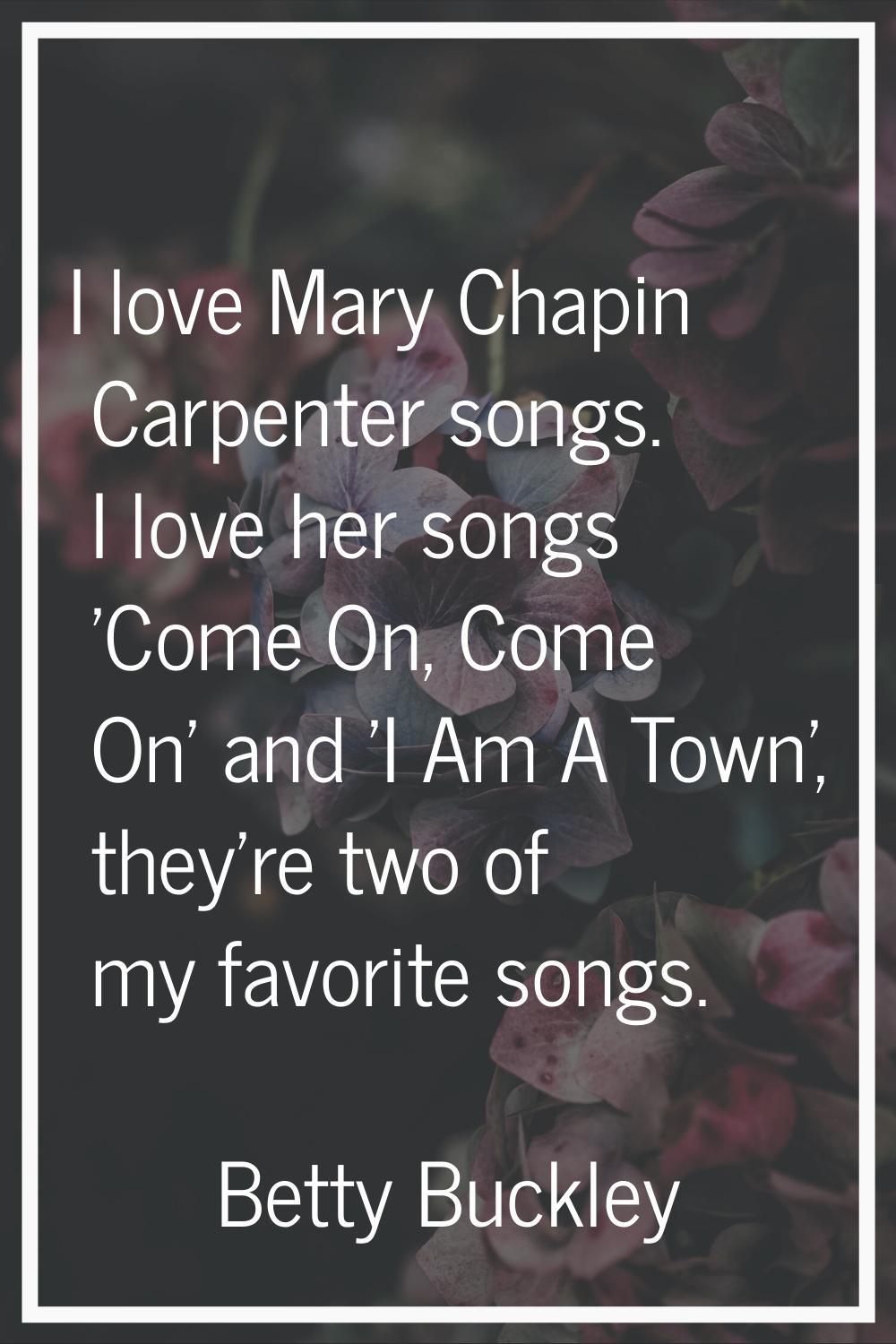 I love Mary Chapin Carpenter songs. I love her songs 'Come On, Come On' and 'I Am A Town', they're 