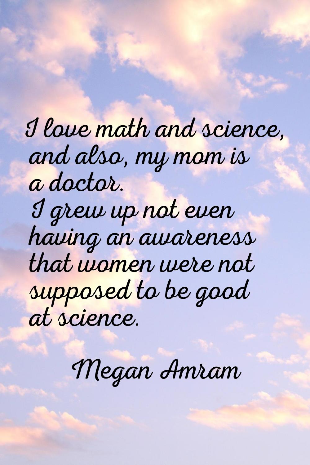 I love math and science, and also, my mom is a doctor. I grew up not even having an awareness that 