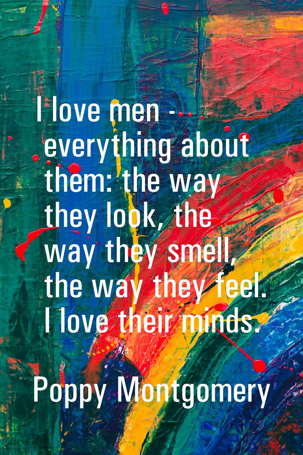 I love men - everything about them: the way they look, the way they smell, the way they feel. I lov