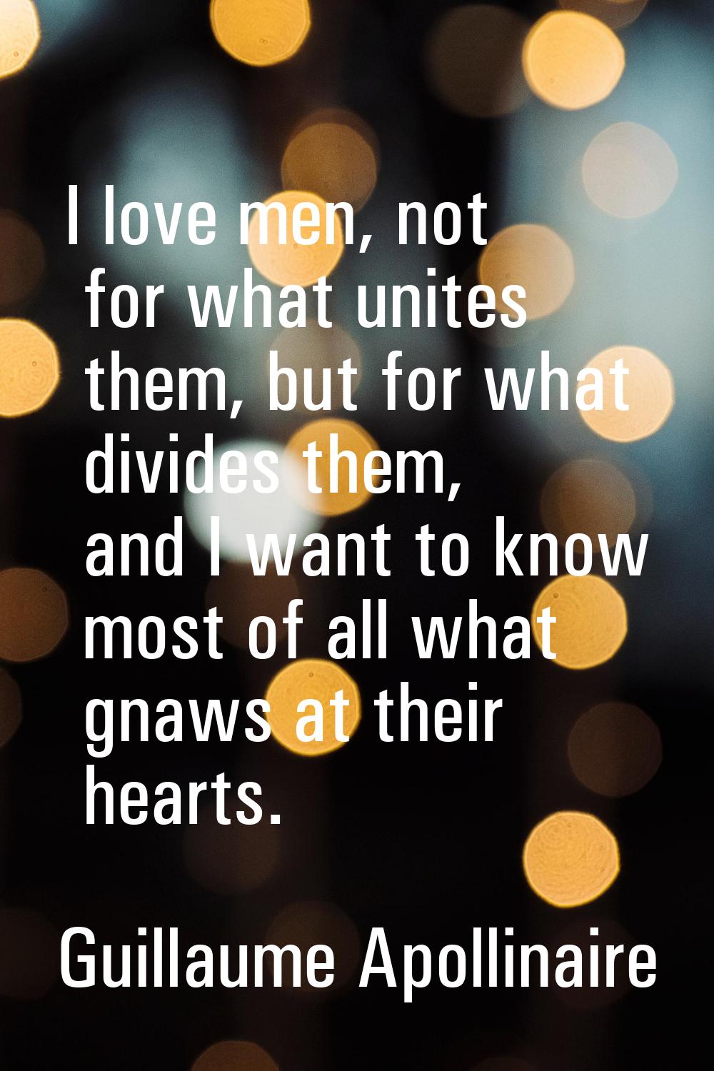 I love men, not for what unites them, but for what divides them, and I want to know most of all wha