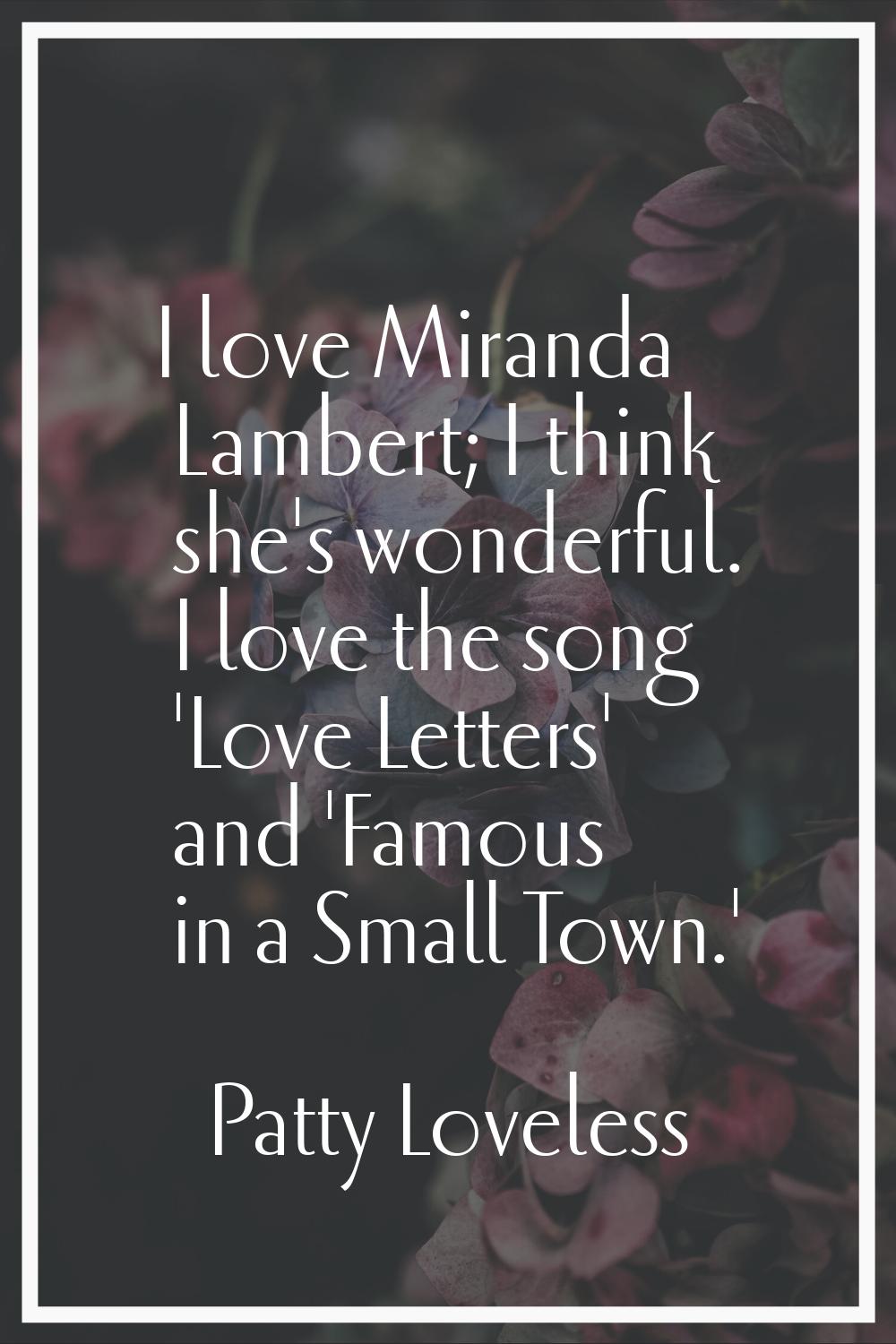 I love Miranda Lambert; I think she's wonderful. I love the song 'Love Letters' and 'Famous in a Sm
