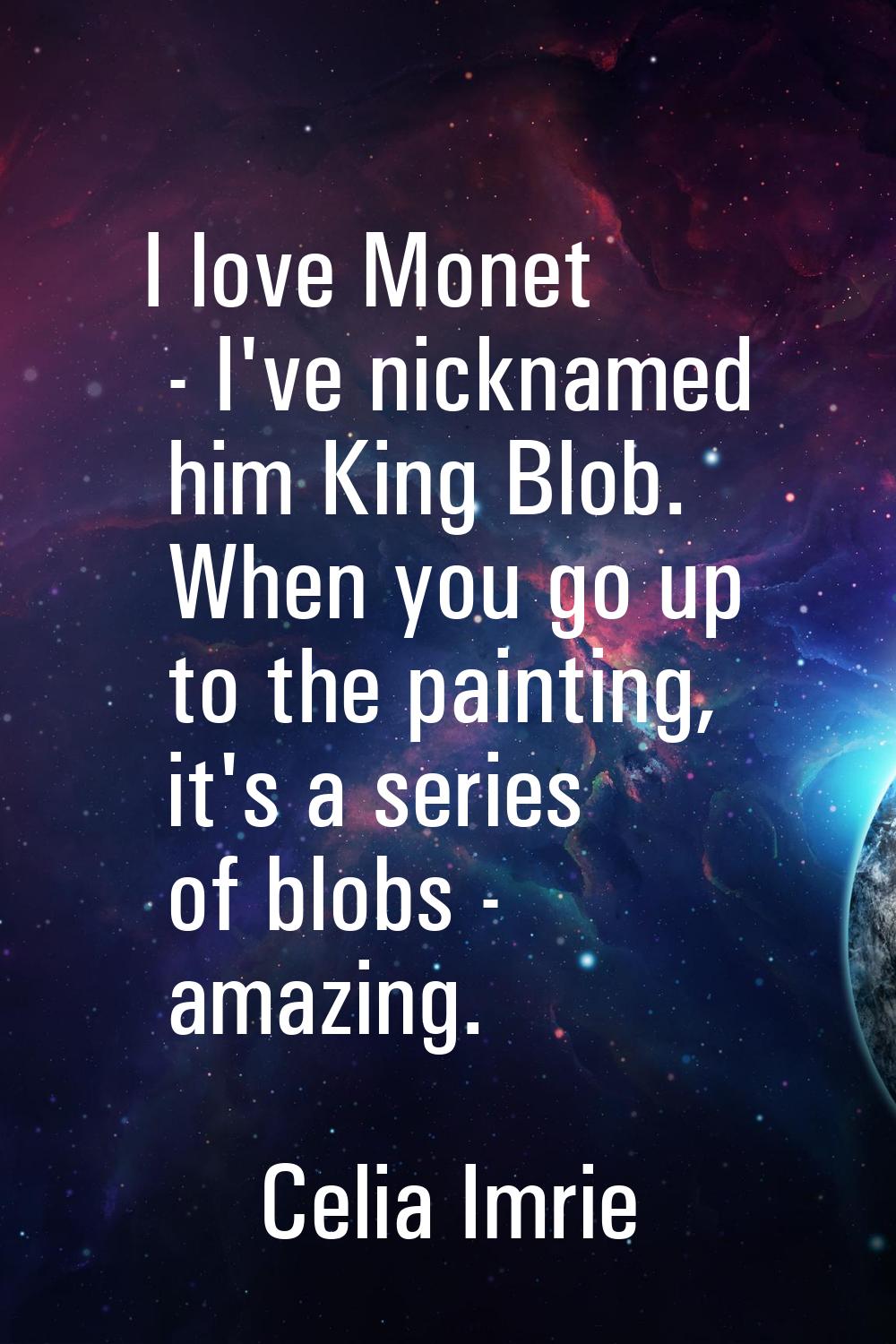 I love Monet - I've nicknamed him King Blob. When you go up to the painting, it's a series of blobs