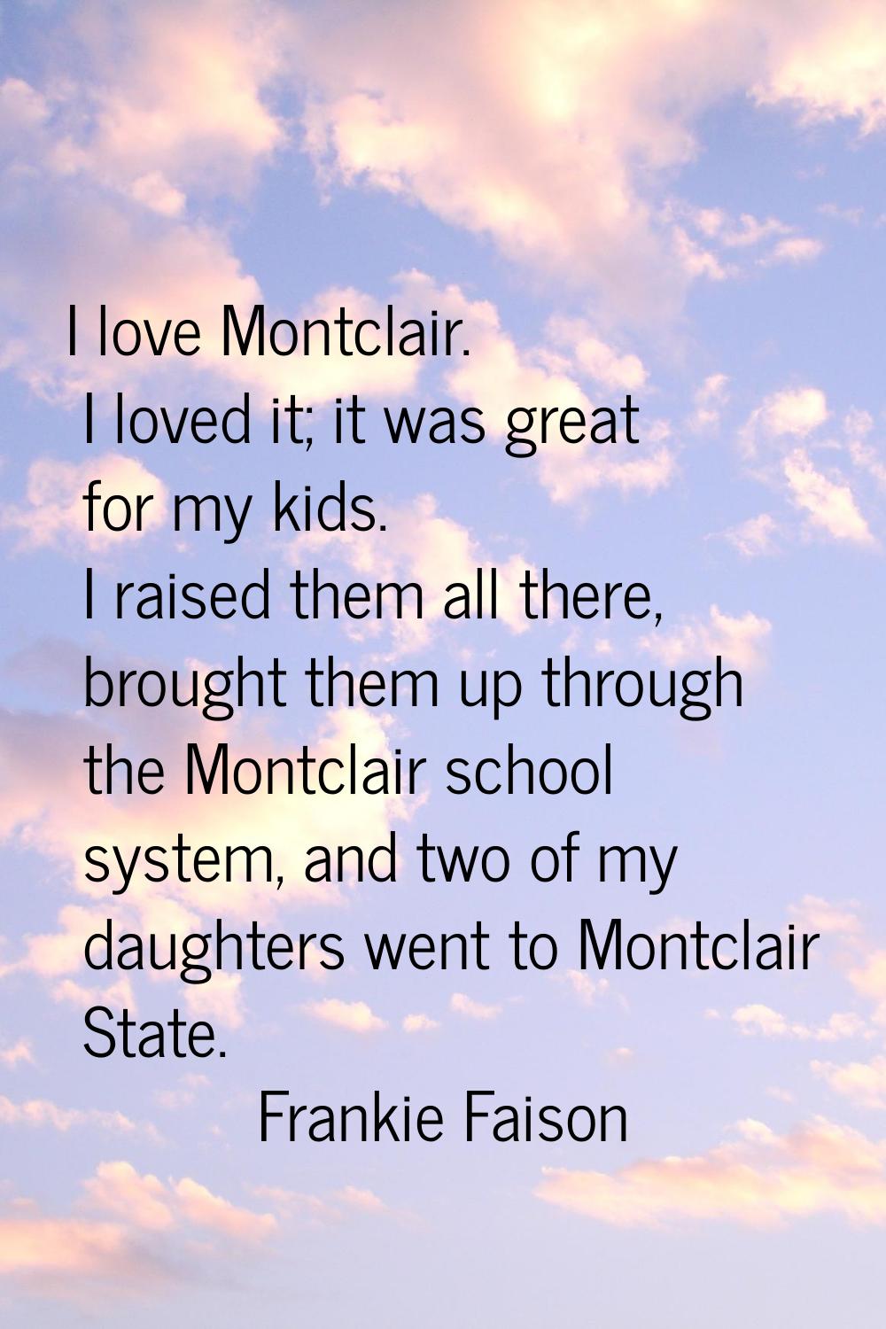 I love Montclair. I loved it; it was great for my kids. I raised them all there, brought them up th