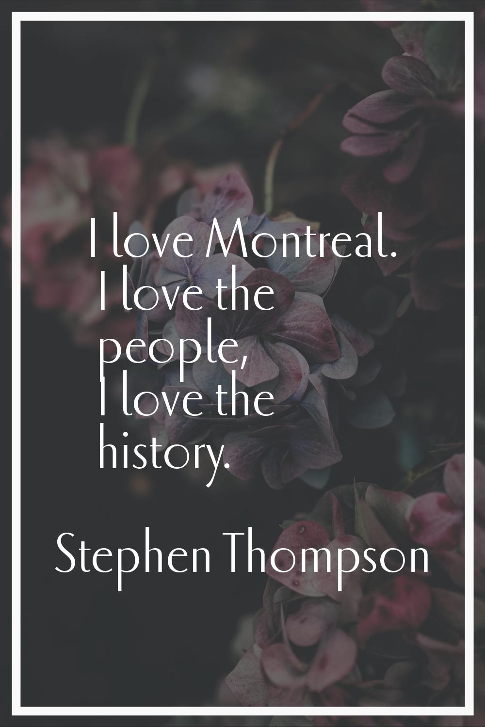 I love Montreal. I love the people, I love the history.