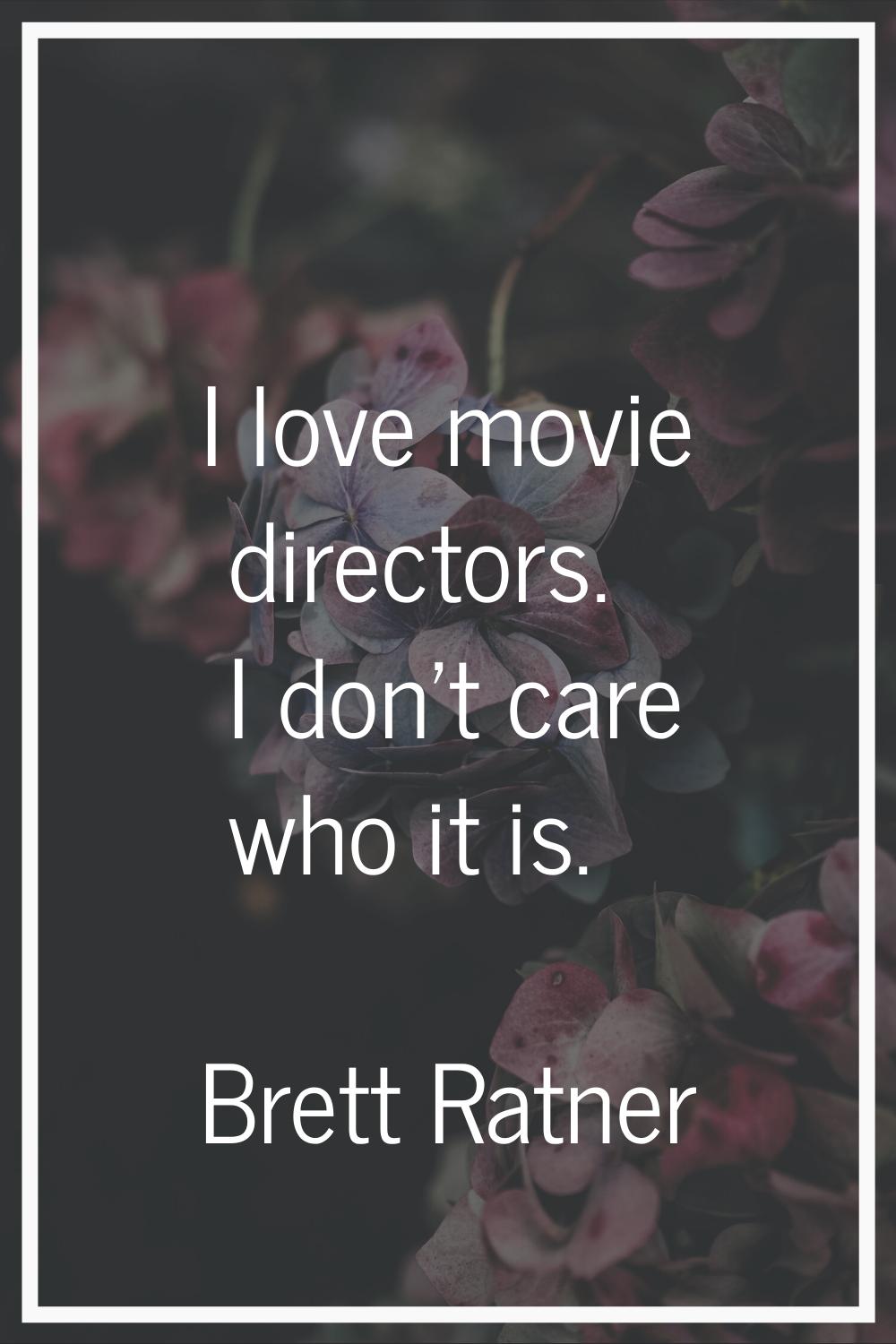 I love movie directors. I don't care who it is.