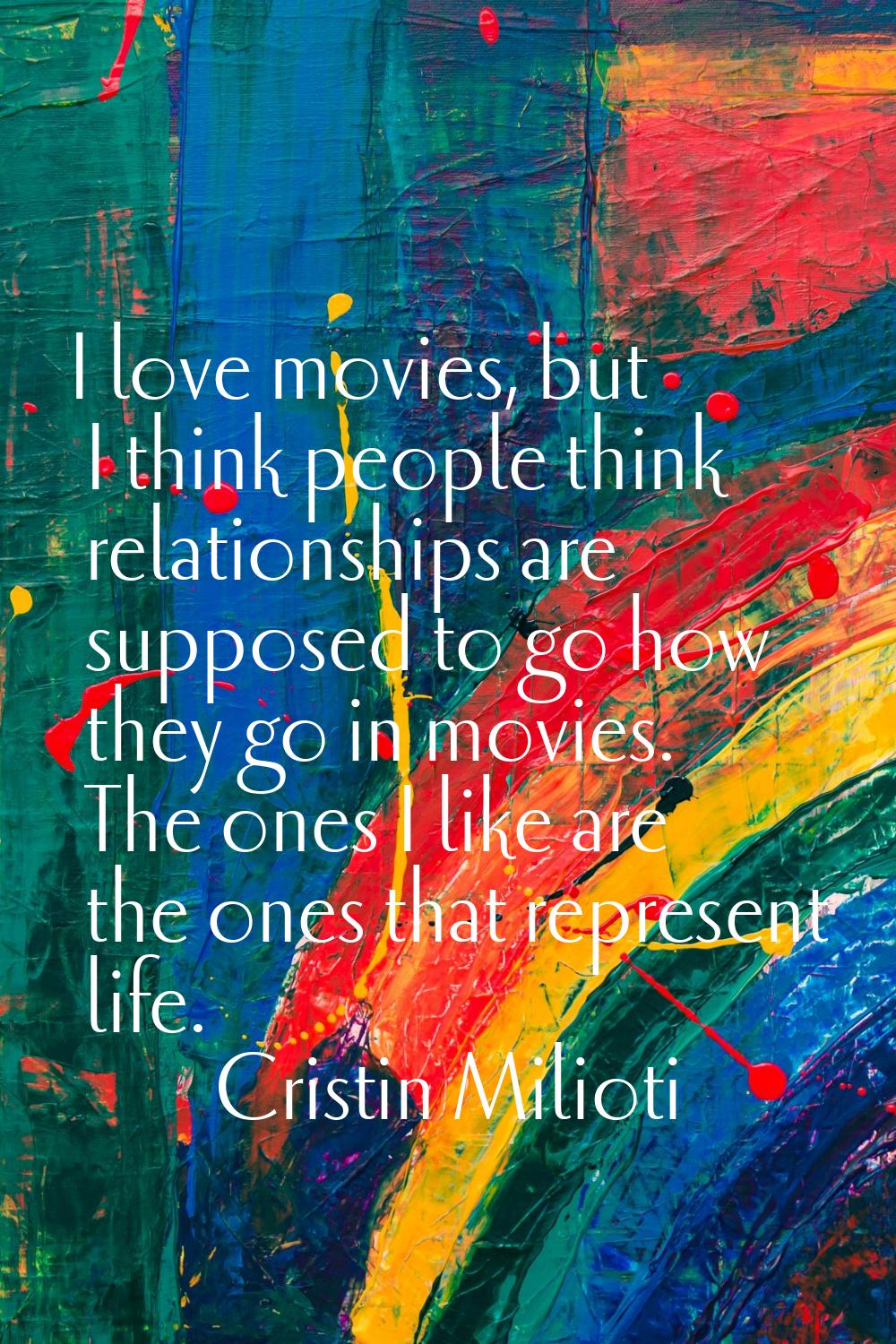 I love movies, but I think people think relationships are supposed to go how they go in movies. The